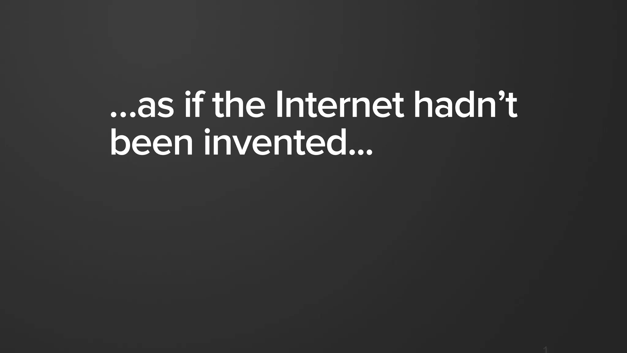 …as if the Internet hadn’t
been invented...
 