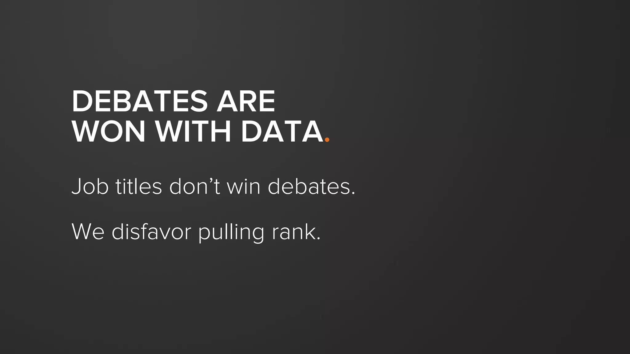 DEBATES ARE
WON WITH DATA.
Job titles don’t win debates.
We disfavor pulling rank.
 