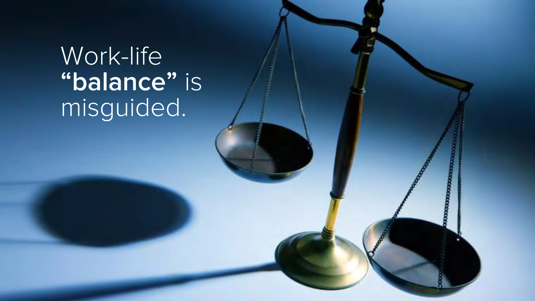 Work-life
“balance” is
misguided.
 