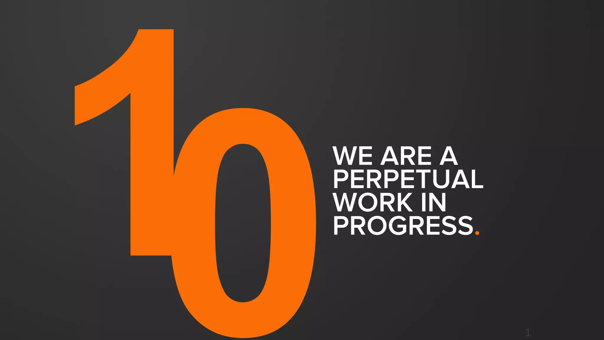 1
WE ARE A
PERPETUAL
WORK IN
PROGRESS.
 