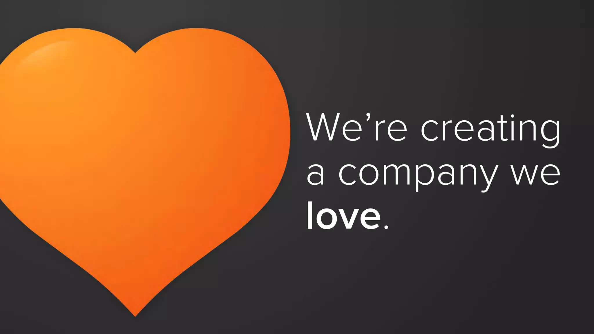 We’re creating
a company we
love.
 