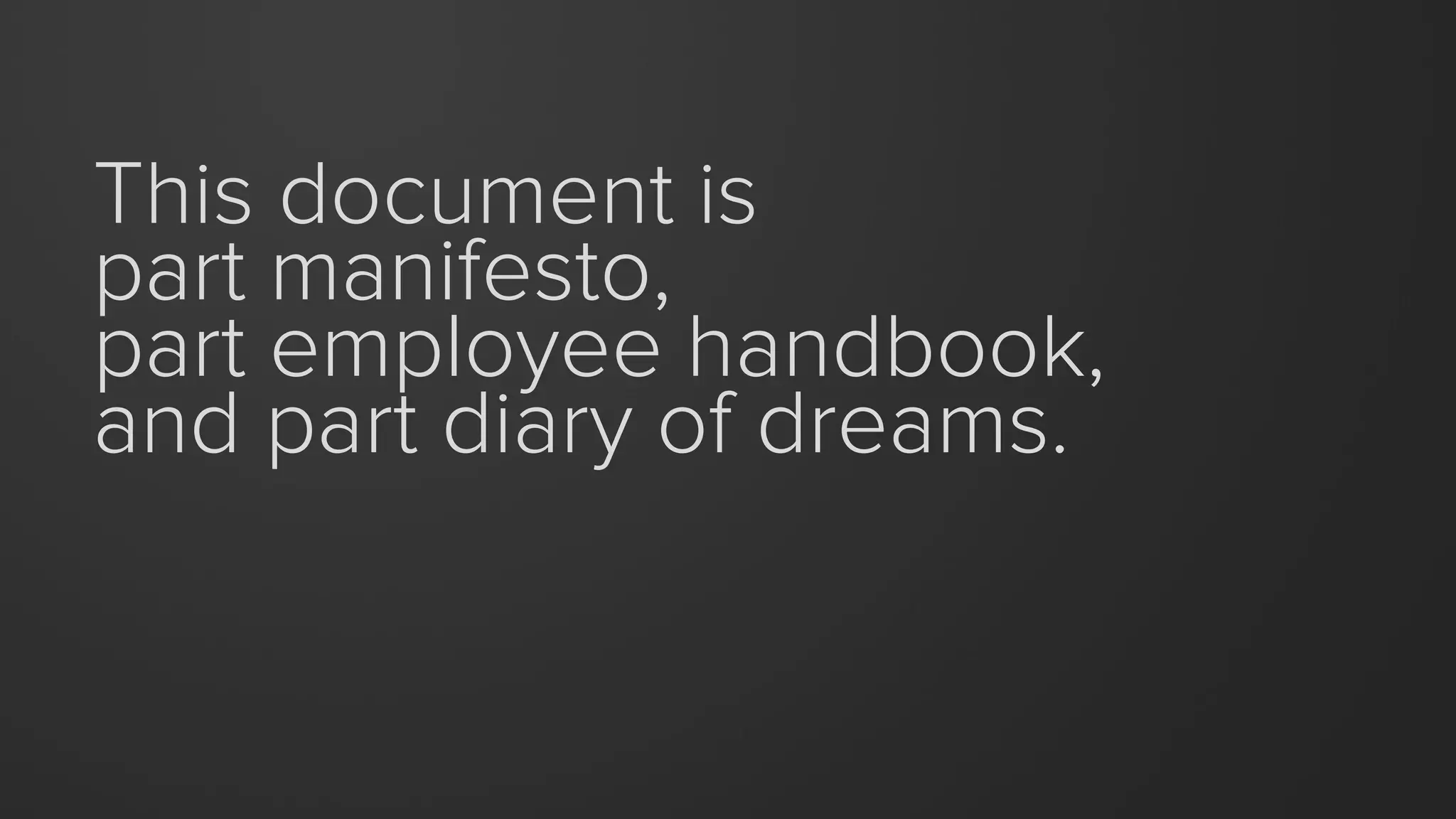 This document is
part manifesto,
part employee handbook,
and part diary of dreams.
 