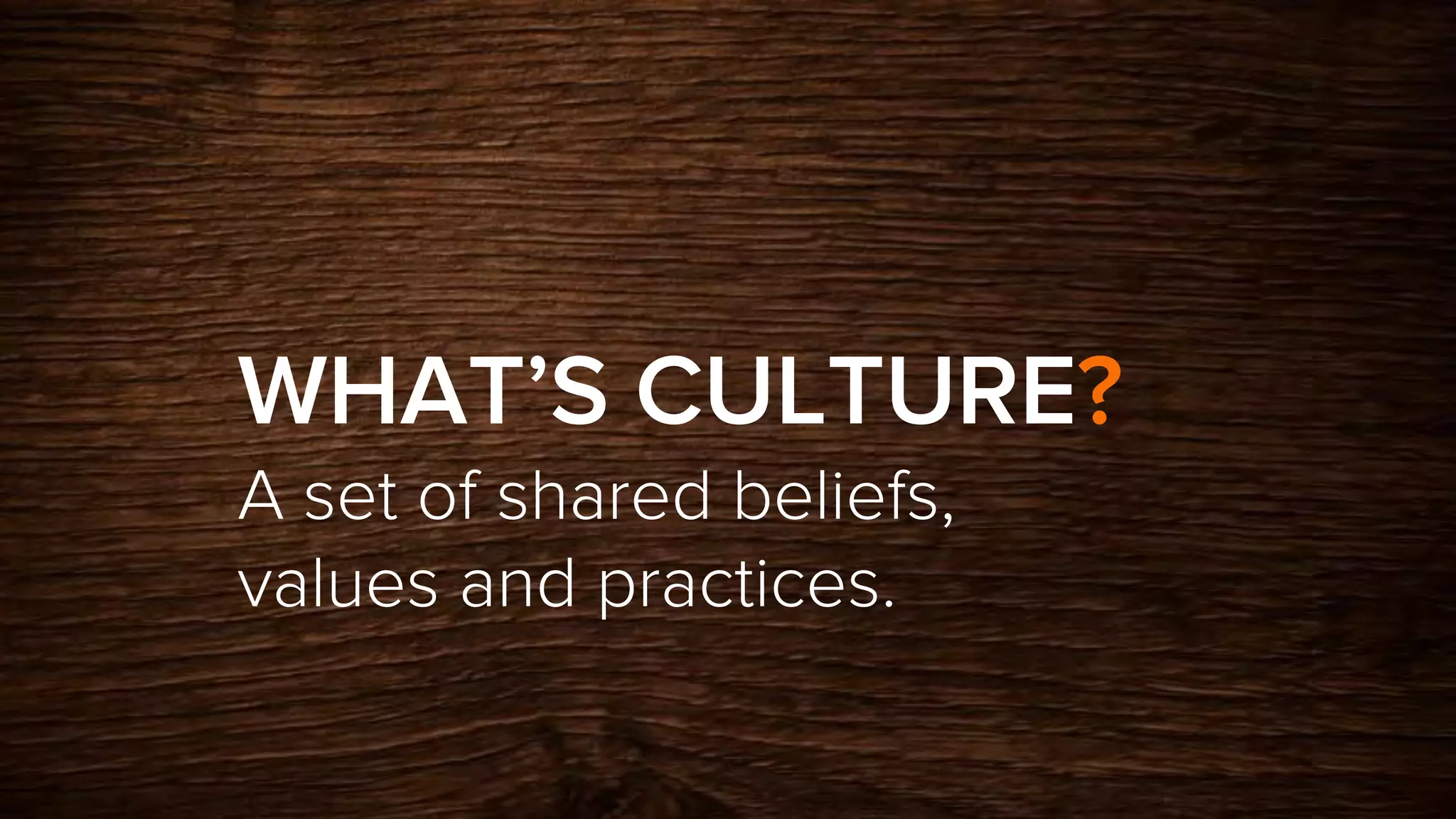 WHAT’S CULTURE?
A set of shared beliefs,
values and practices.
 