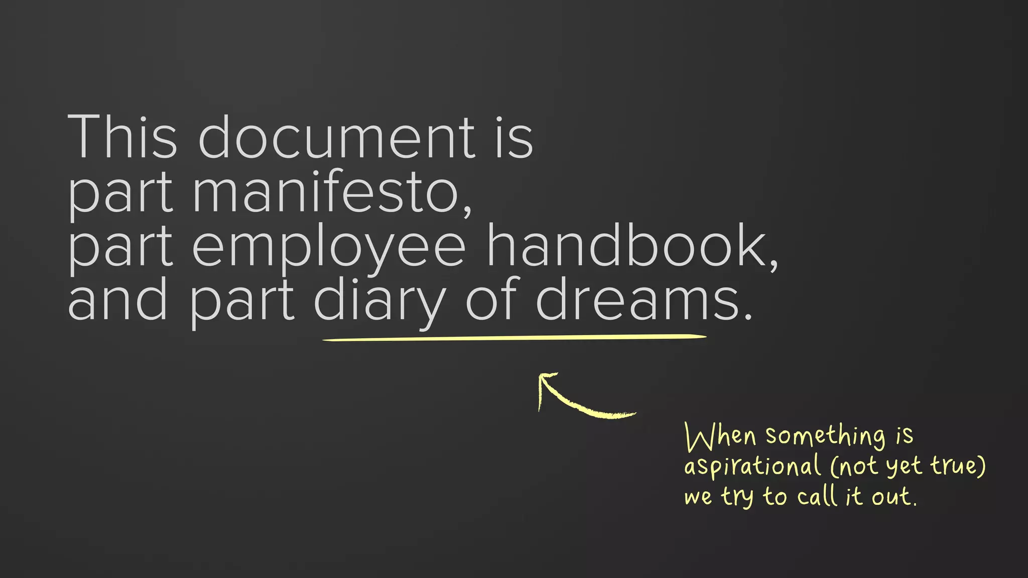 This document is
part manifesto,
part employee handbook,
and part diary of dreams.
When something is
aspirational (not yet true)
we try to call it out.
 