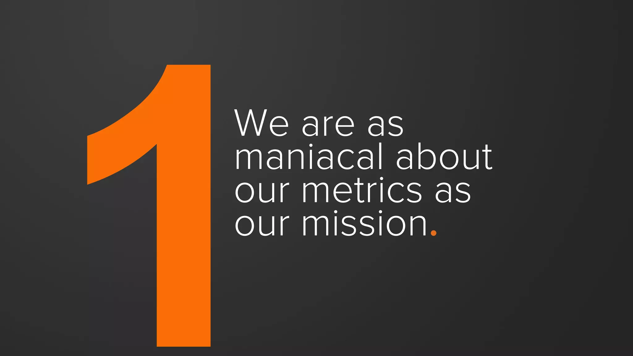 We are as
maniacal about
our metrics as
our mission.
 