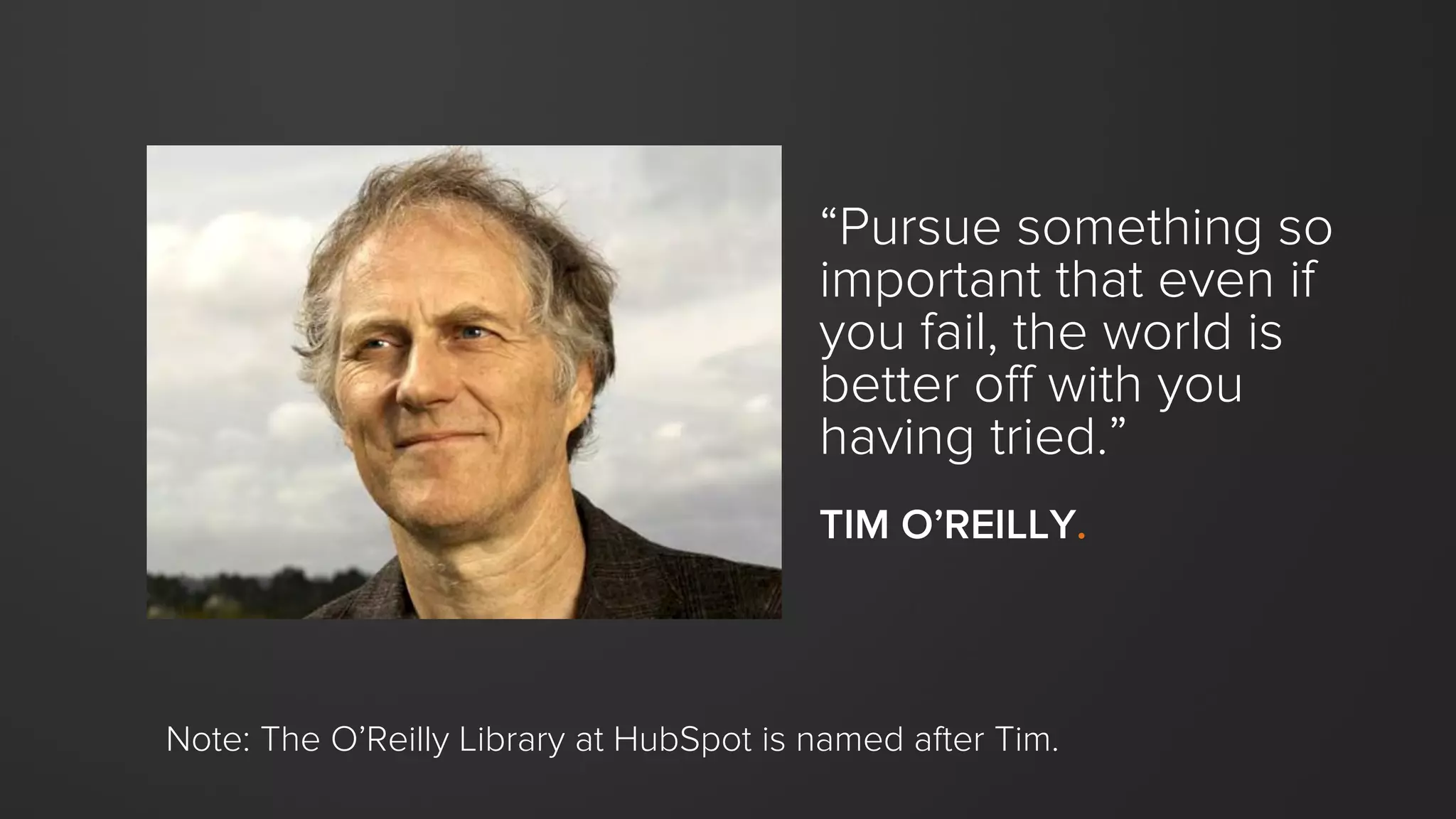 “Pursue something so
important that even if
you fail, the world is
better off with you
having tried.”
TIM O’REILLY.
Note: The O’Reilly Library at HubSpot is named after Tim.
 