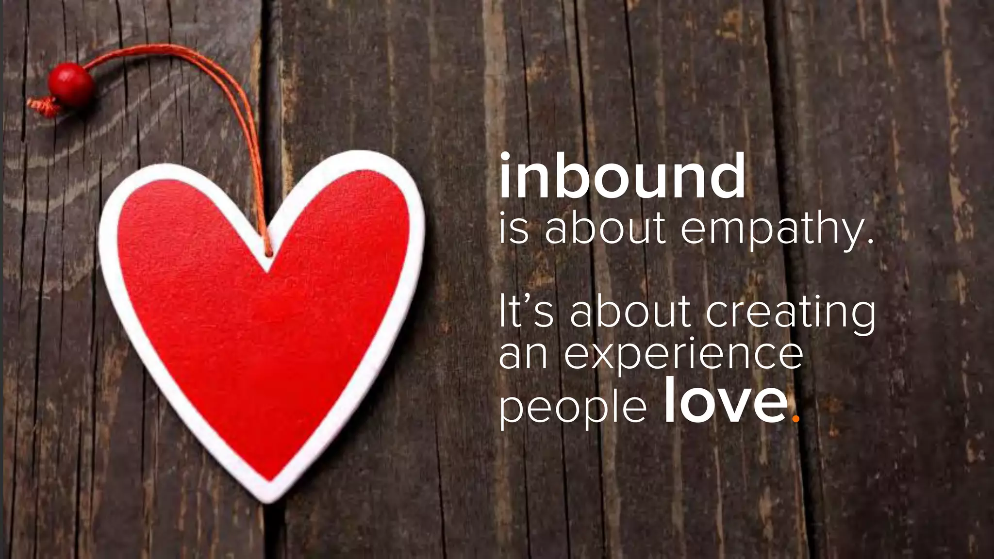 inbound
is about empathy.
It’s about creating
an experience
people love.
 