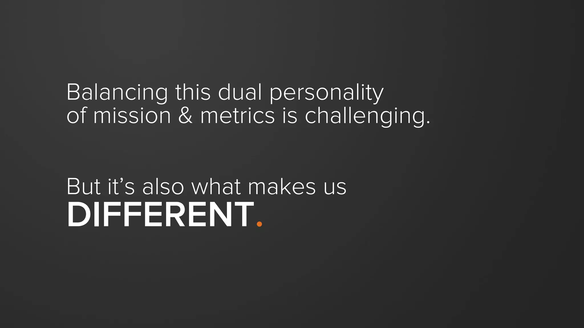 Balancing this dual personality
of mission & metrics is challenging.
But it’s also what makes us
DIFFERENT.
 