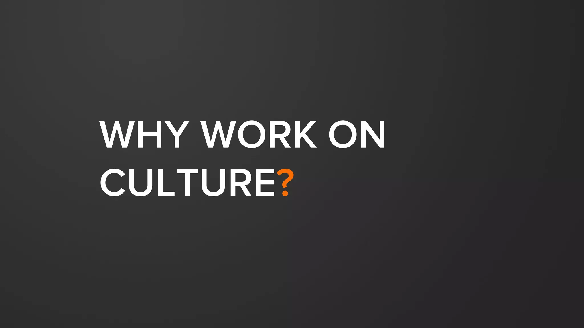 WHY WORK ON
CULTURE?
 