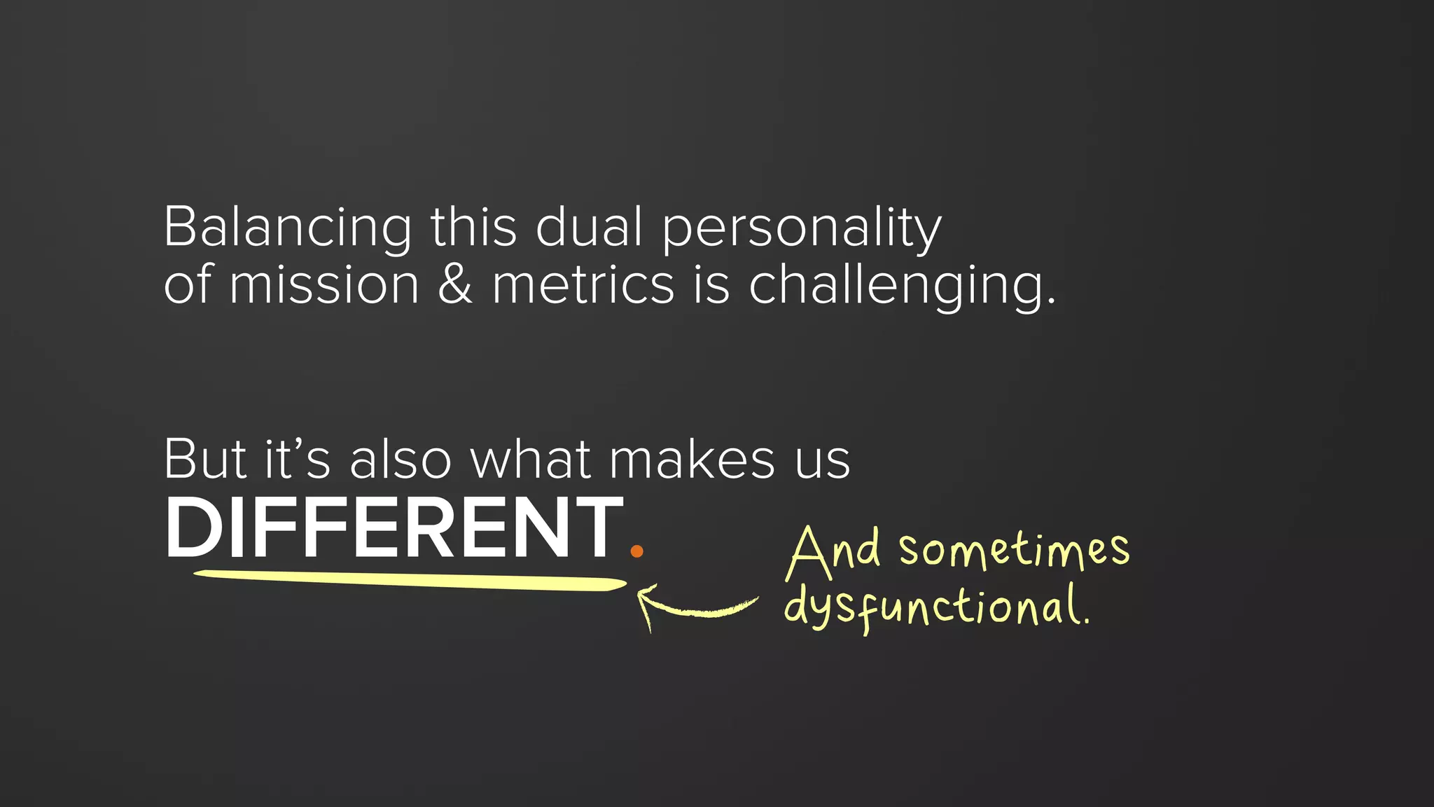 Balancing this dual personality
of mission & metrics is challenging.
But it’s also what makes us
DIFFERENT. And sometimes
dysfunctional.
 