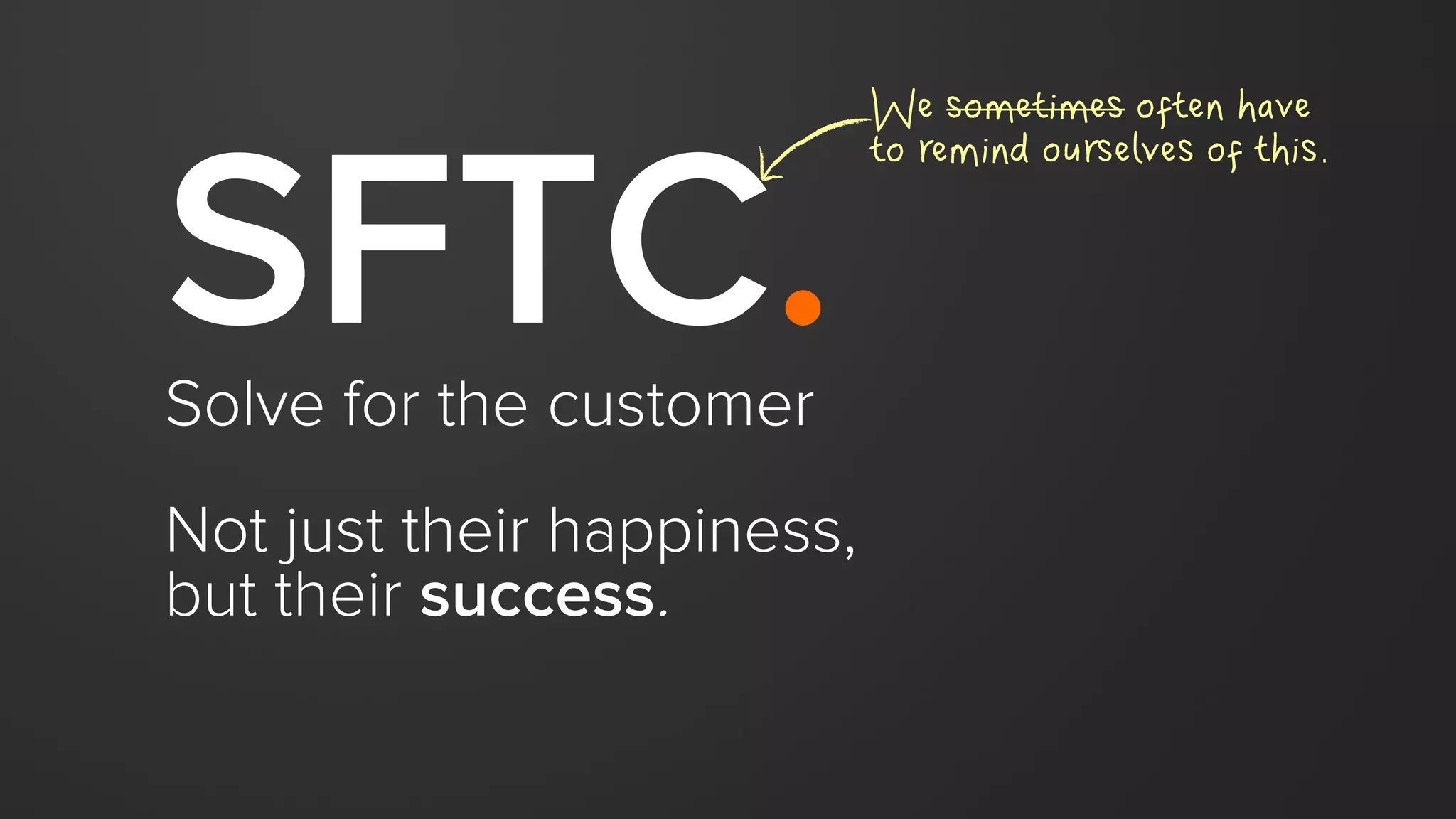 SFTC.Solve for the customer
Not just their happiness,
but their success.
We sometimes often have
to remind ourselves of this.
 