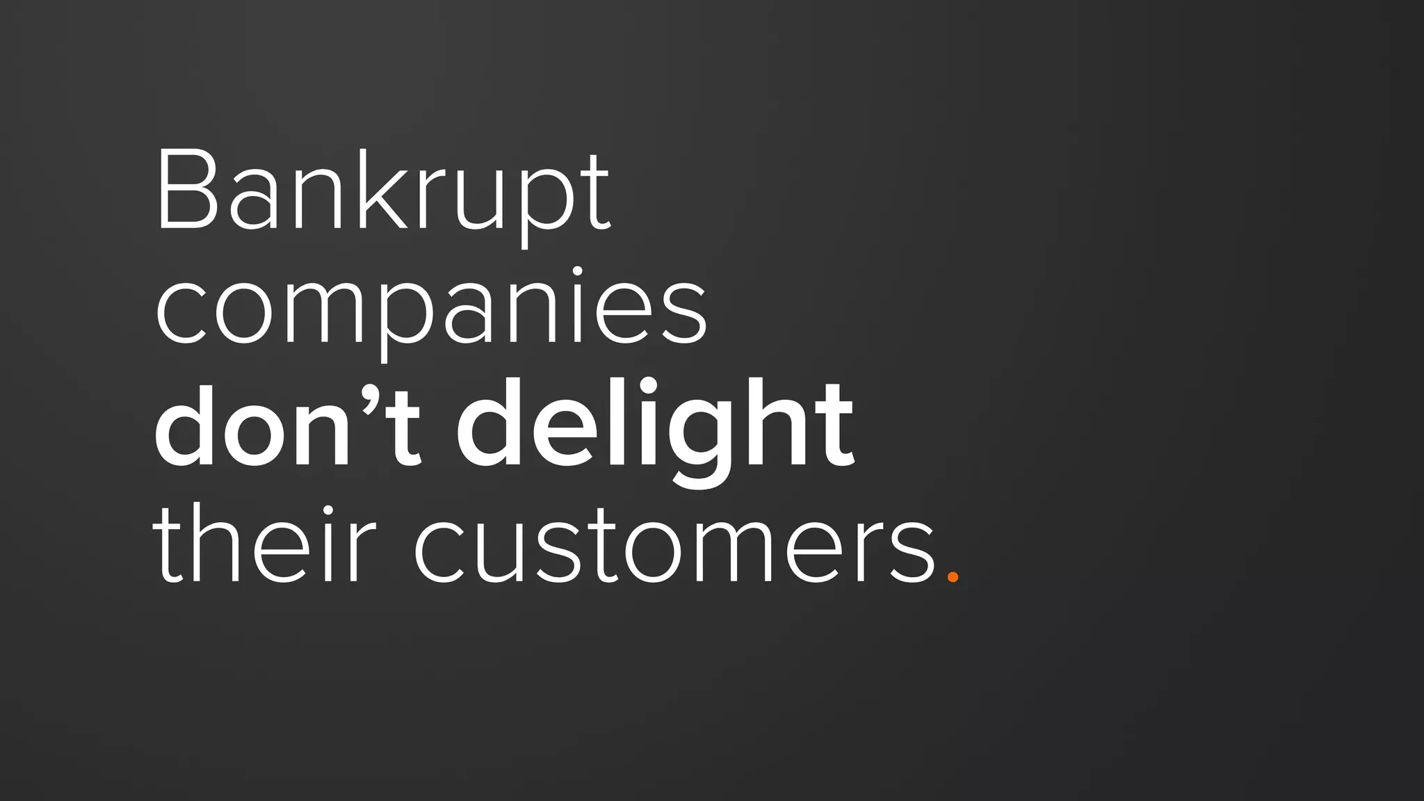 Bankrupt
companies
don’t delight
their customers.
 