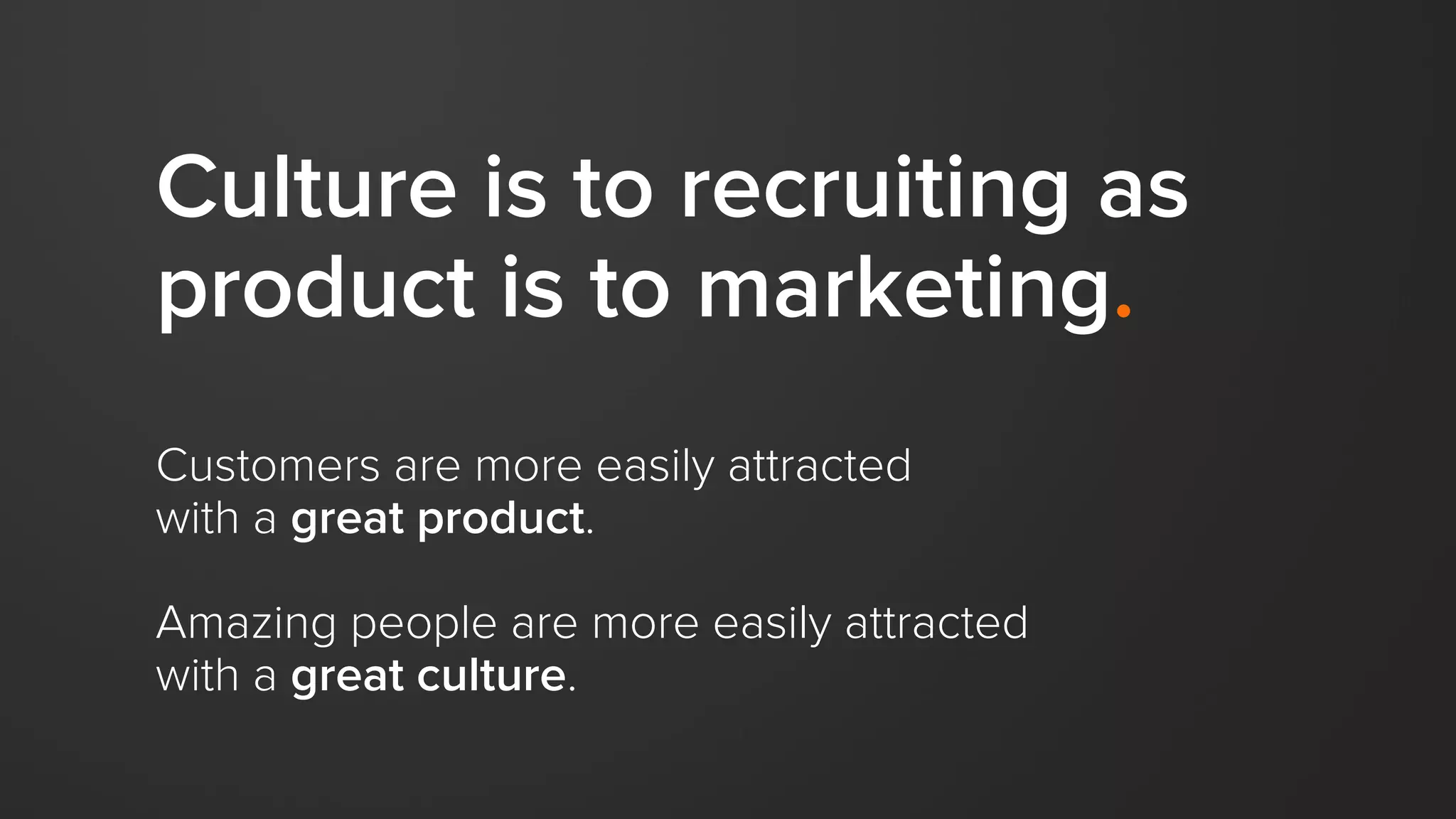 Culture is to recruiting as
product is to marketing.
Customers are more easily attracted
with a great product.
Amazing people are more easily attracted
with a great culture.
 