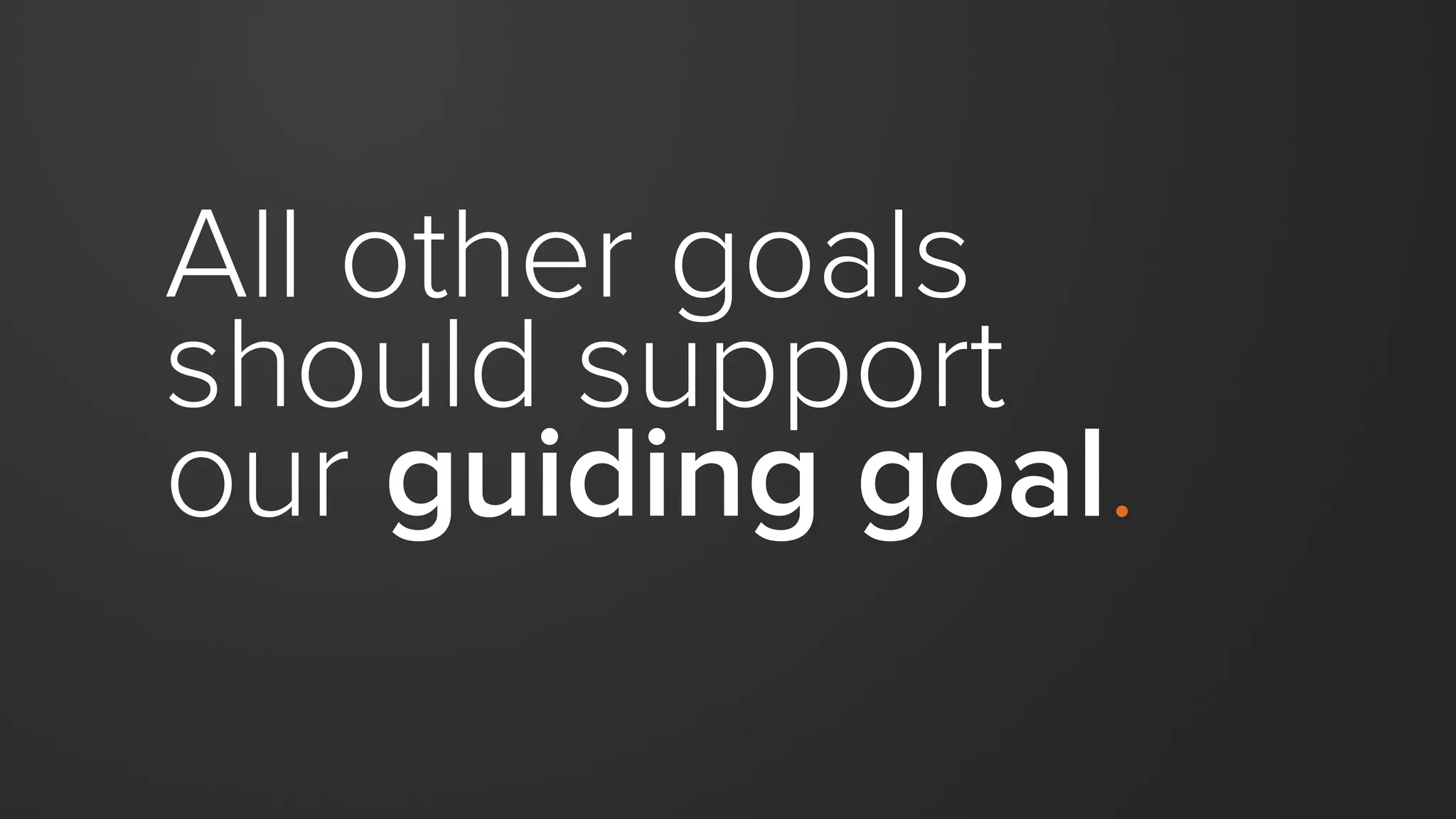 All other goals
should support
our guiding goal.
 