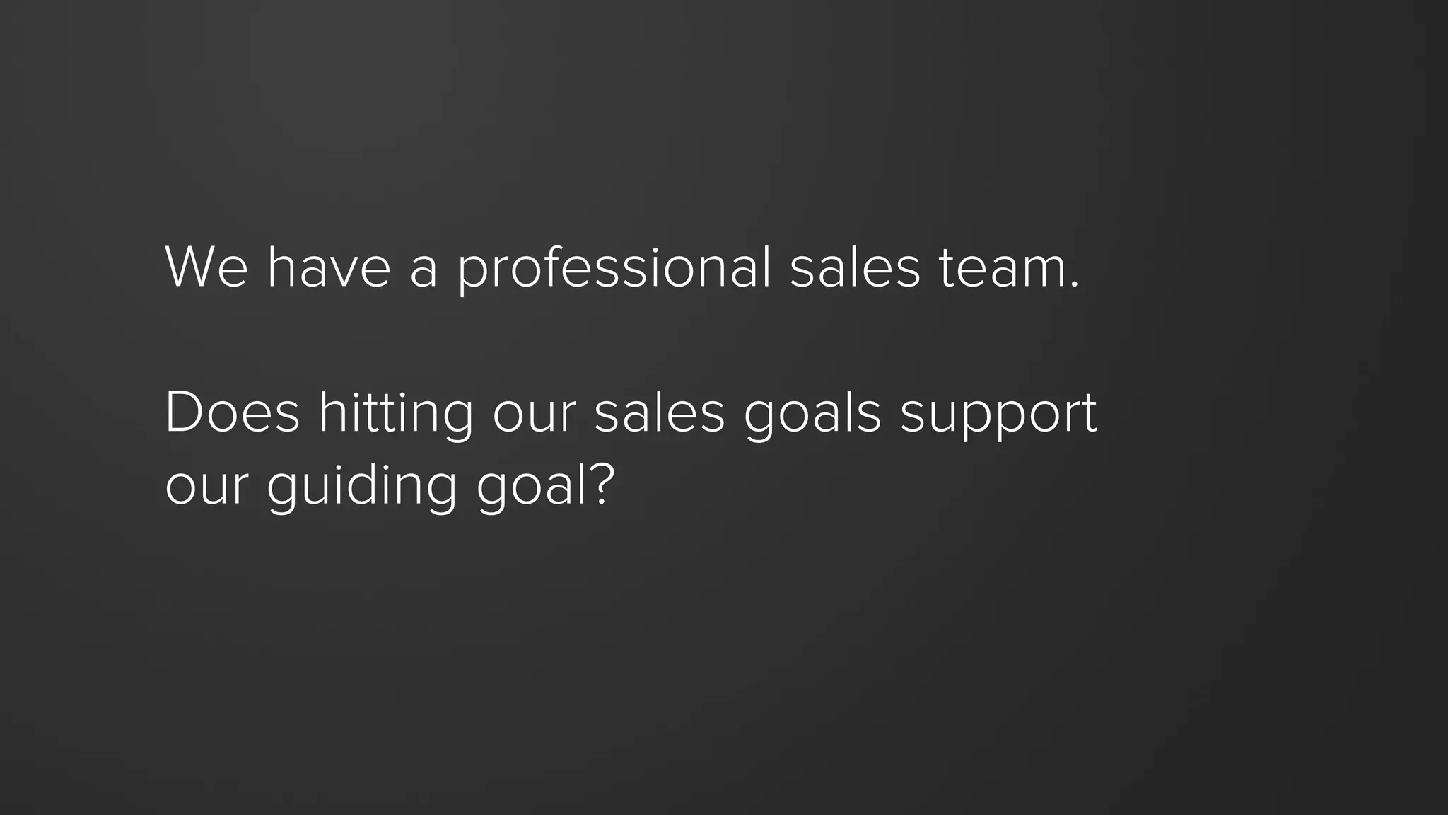 We have a professional sales team.
Does hitting our sales goals support
our guiding goal?
 