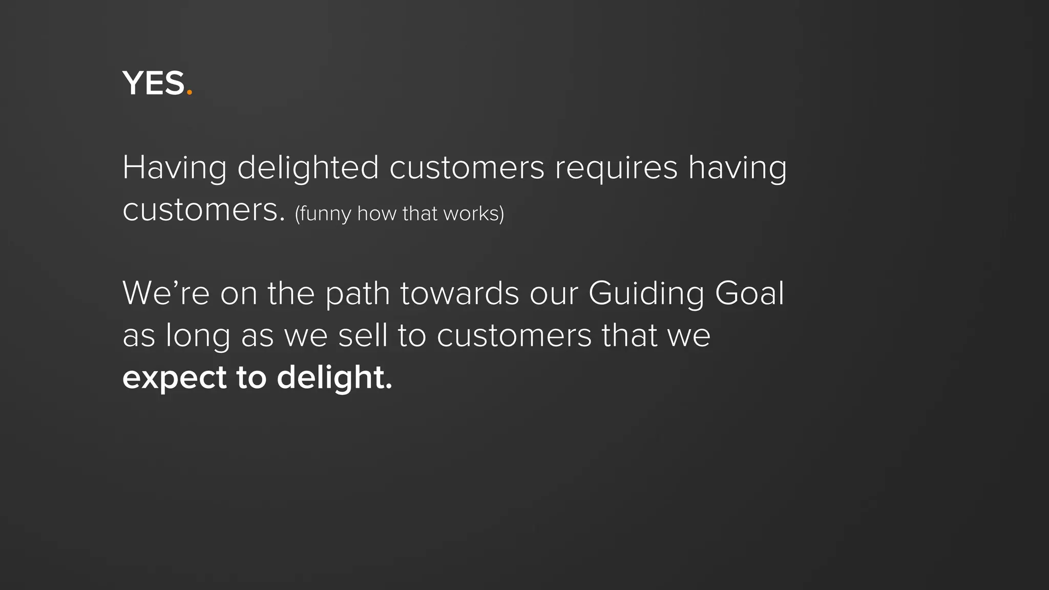 YES.
Having delighted customers requires having
customers. (funny how that works)
We’re on the path towards our Guiding Goal
as long as we sell to customers that we
expect to delight.
 