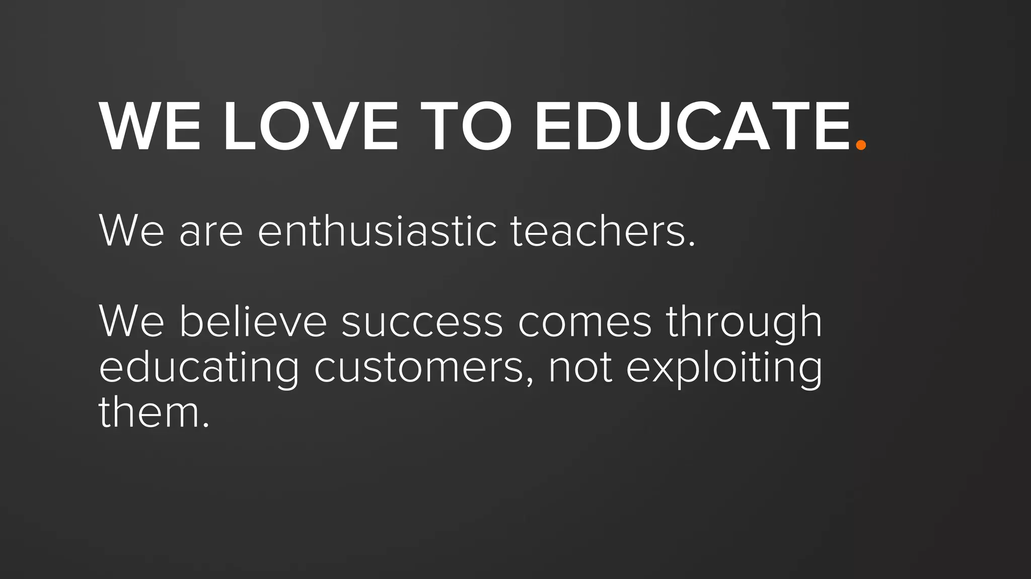 WE LOVE TO EDUCATE.
We are enthusiastic teachers.
We believe success comes through
educating customers, not exploiting
them.
 