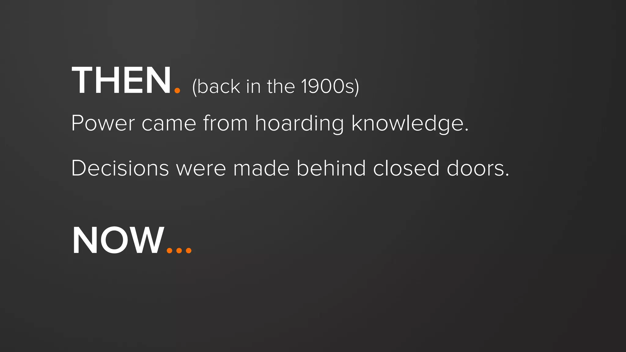 THEN. (back in the 1900s)
Power came from hoarding knowledge.
Decisions were made behind closed doors.
NOW…
 