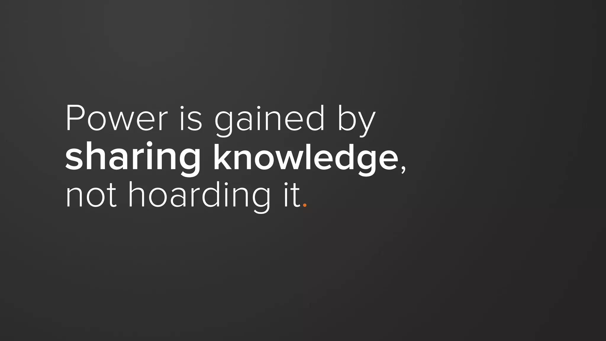 Power is gained by
sharing knowledge,
not hoarding it.
 