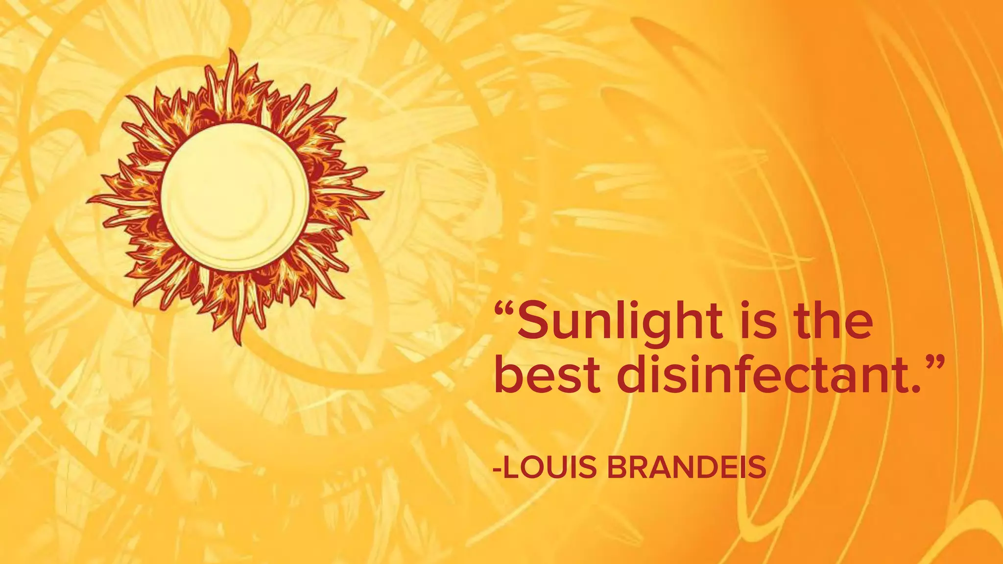 “Sunlight is the
best disinfectant.”
-LOUIS BRANDEIS
 