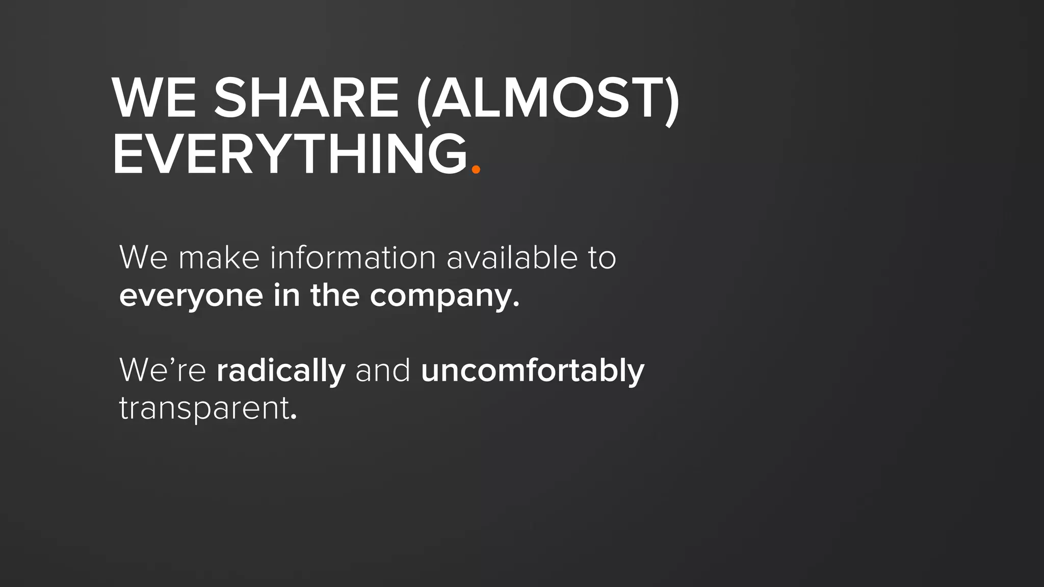 WE SHARE (ALMOST)
EVERYTHING.
We make information available to
everyone in the company.
We’re radically and uncomfortably
transparent.
 