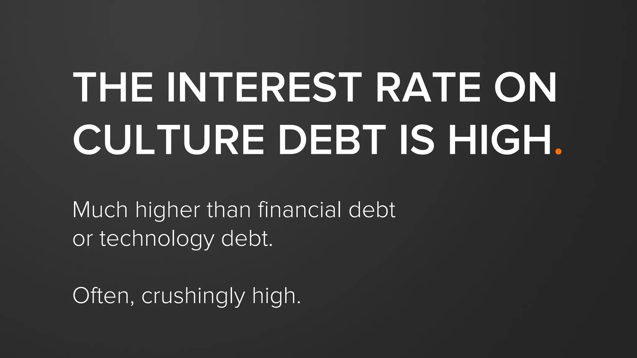 THE INTEREST RATE ON
CULTURE DEBT IS HIGH.
Much higher than financial debt
or technology debt.
Often, crushingly high.
 