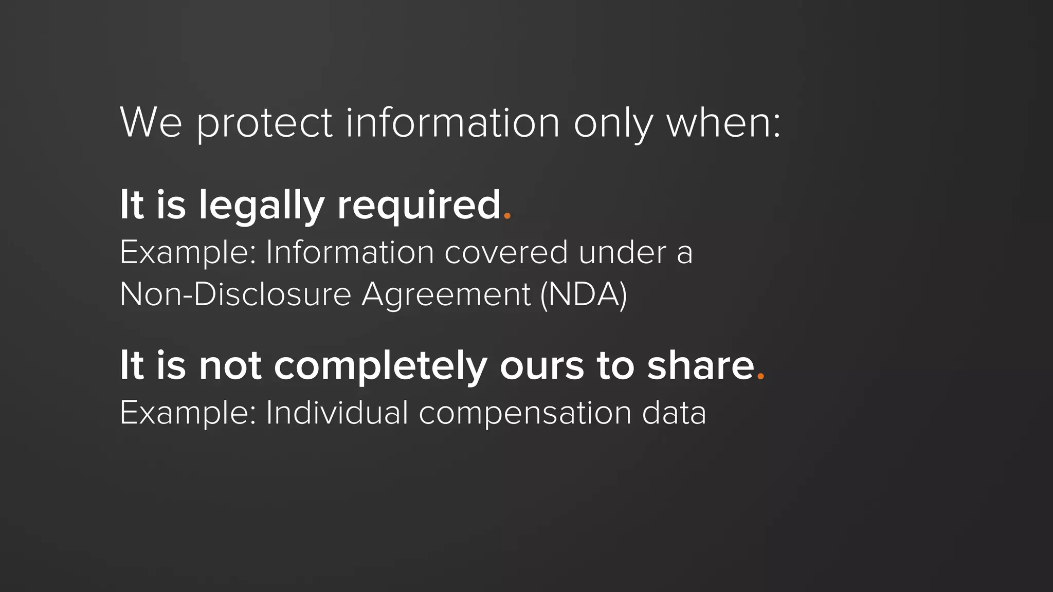 We protect information only when:
It is legally required.
Example: Information covered under a
Non-Disclosure Agreement (NDA)
It is not completely ours to share.
Example: Individual compensation data
 