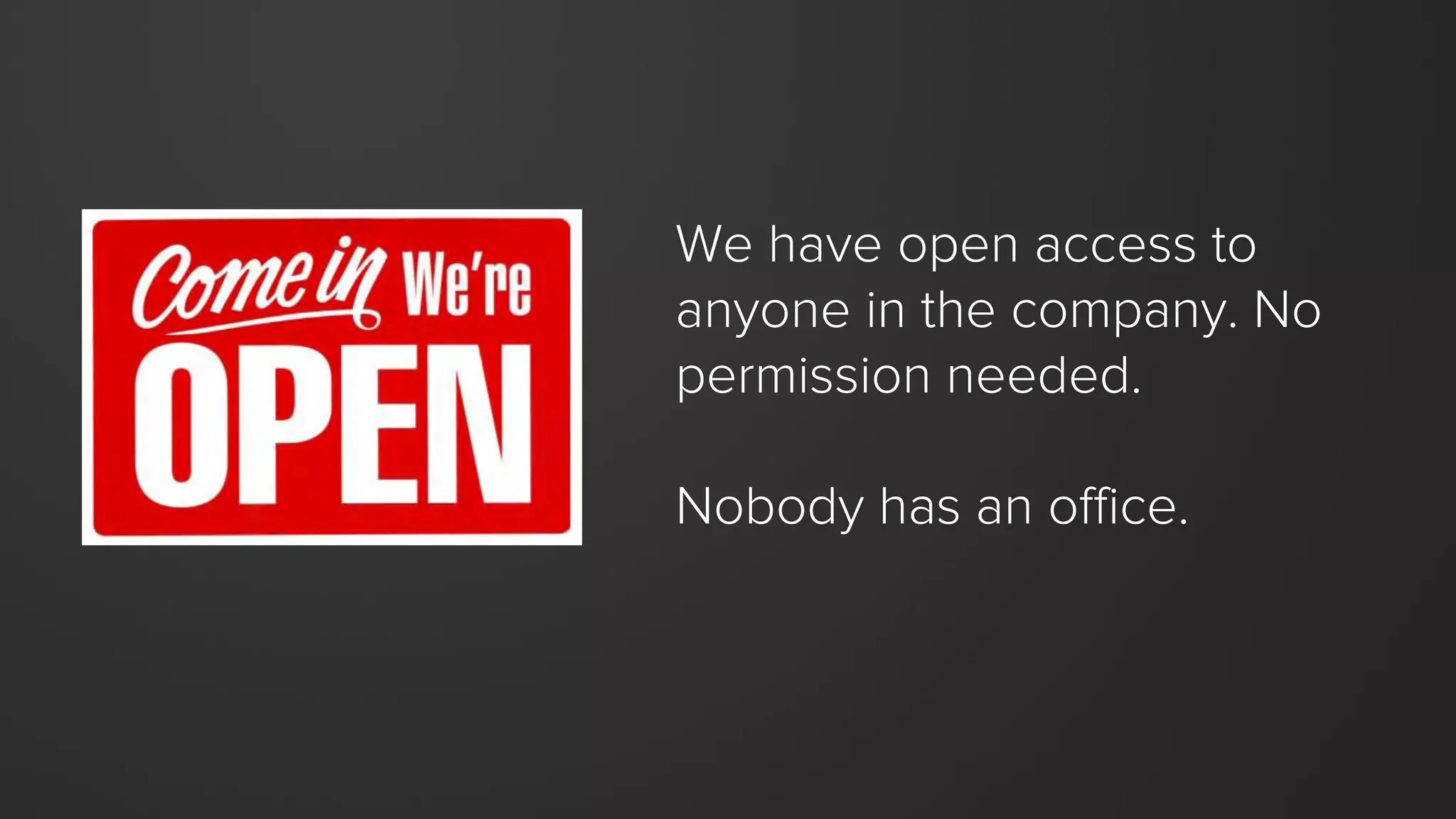 We have open access to
anyone in the company. No
permission needed.
Nobody has an office.
 