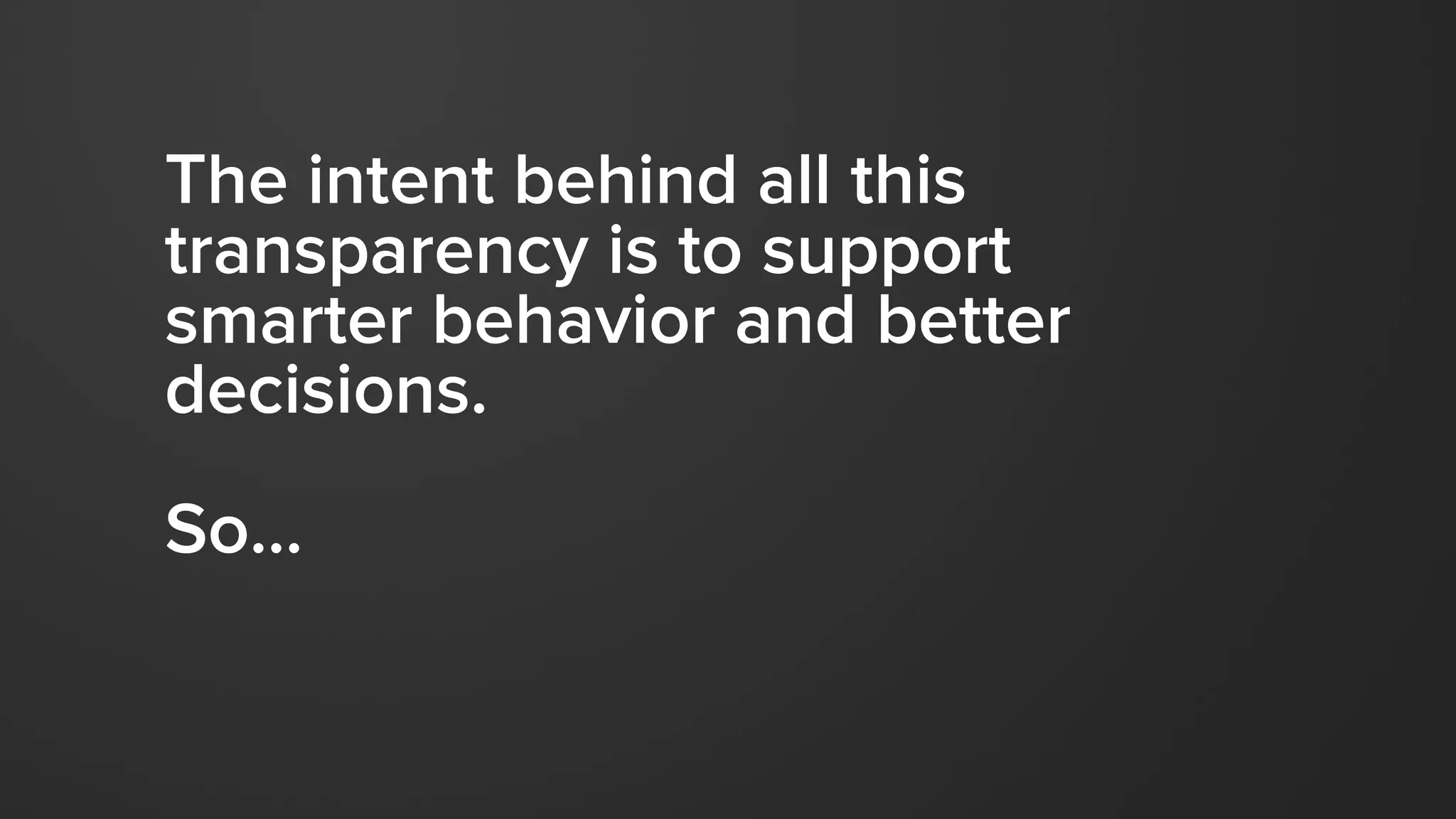 The intent behind all this
transparency is to support
smarter behavior and better
decisions.
So…
 
