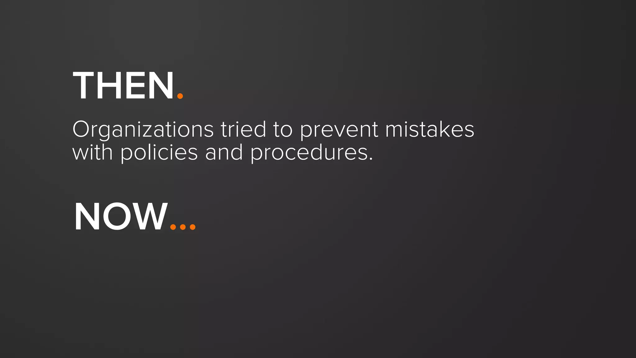 THEN.
Organizations tried to prevent mistakes
with policies and procedures.
NOW...
 