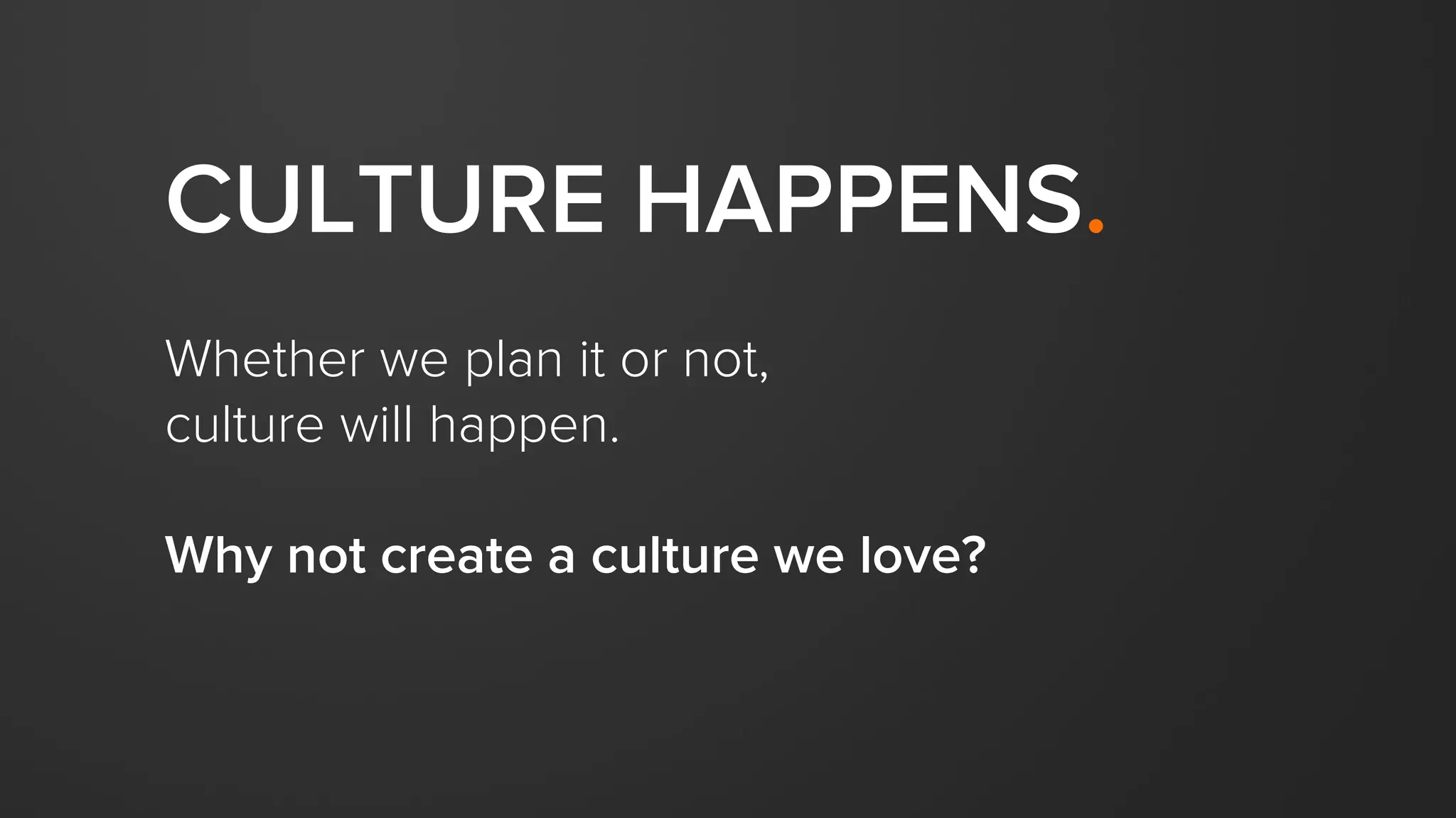 CULTURE HAPPENS.
Whether we plan it or not,
culture will happen.
Why not create a culture we love?
 