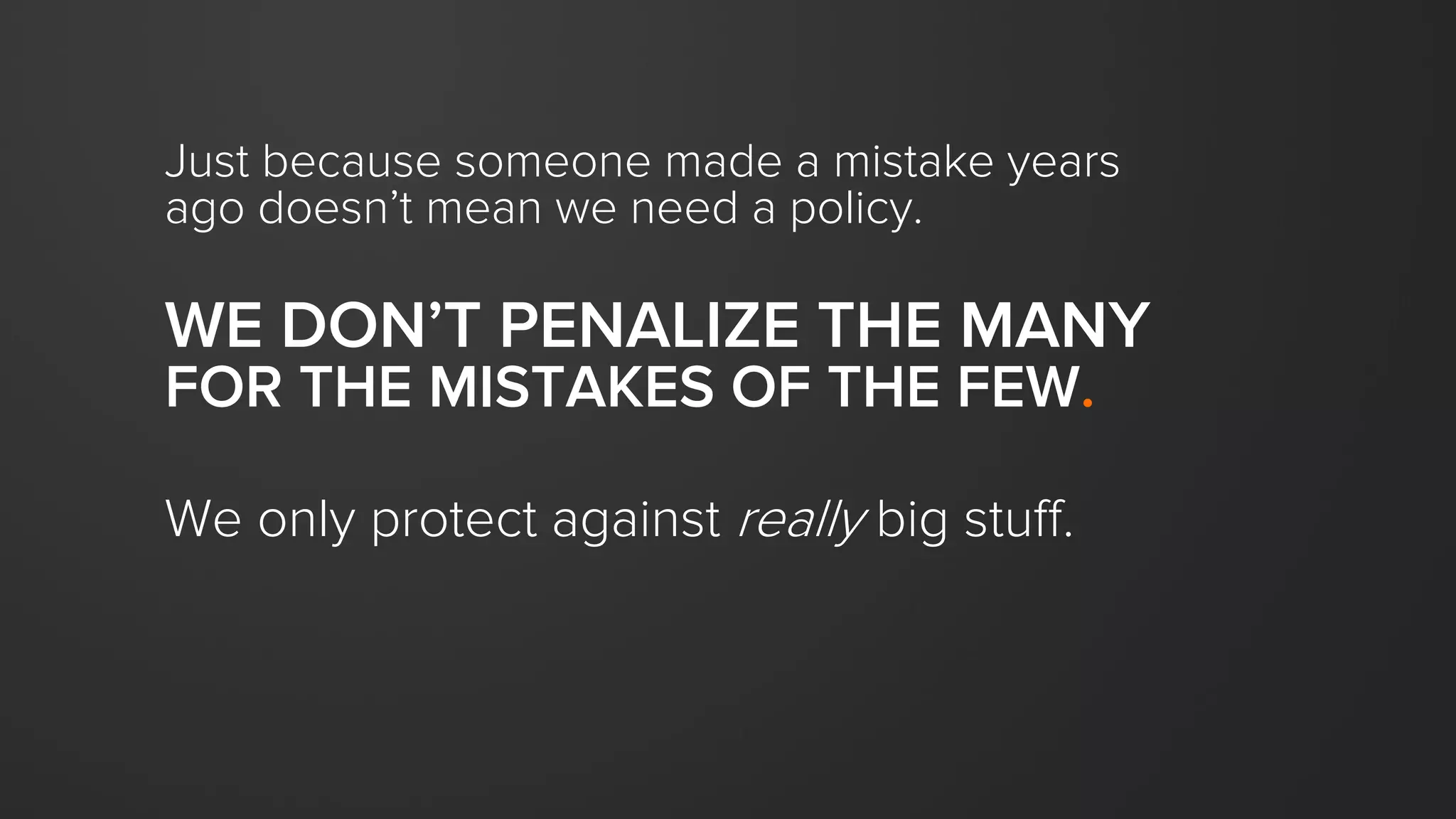 Just because someone made a mistake years
ago doesn’t mean we need a policy.
WE DON’T PENALIZE THE MANY
FOR THE MISTAKES OF THE FEW.
We only protect against really big stuff.
 