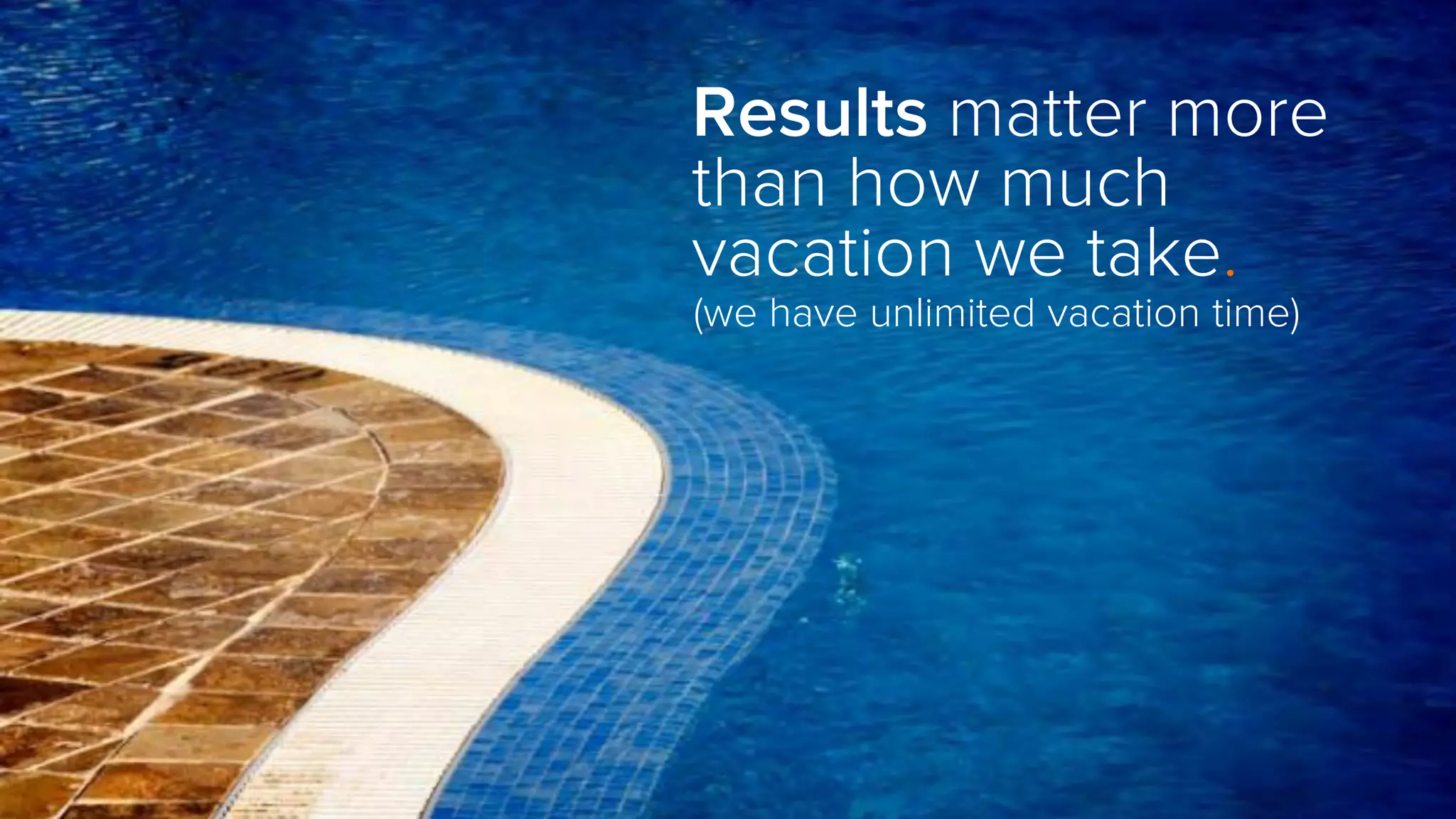 Results matter more
than how much
vacation we take.
(we have unlimited vacation time)
 