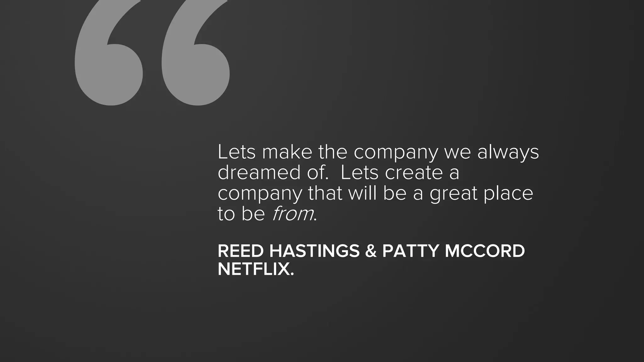 Lets make the company we always
dreamed of. Lets create a
company that will be a great place
to be from.
REED HASTINGS & PATTY MCCORD
NETFLIX.
 