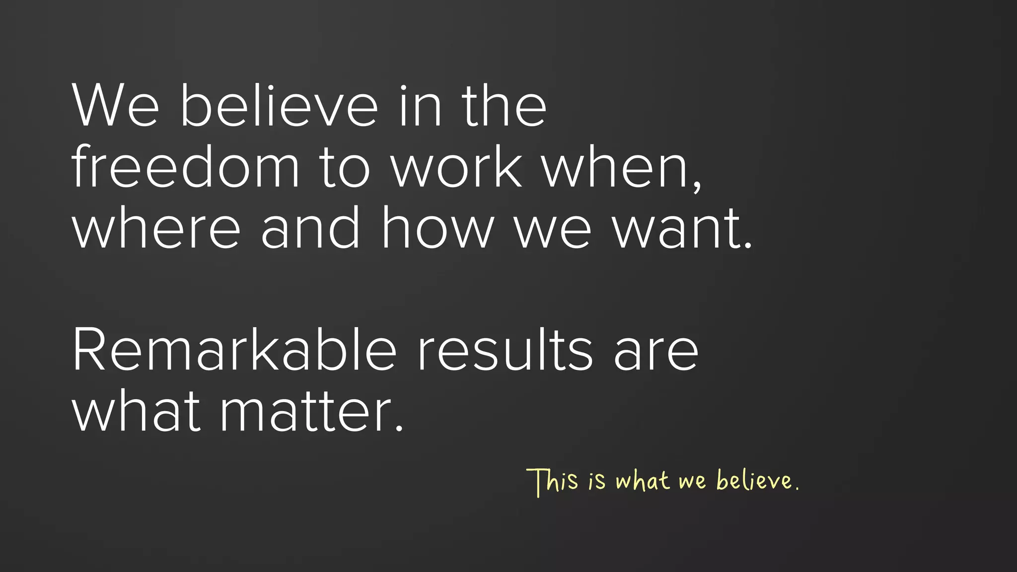 We believe in the
freedom to work when,
where and how we want.
Remarkable results are
what matter.
This is what we believe.
 