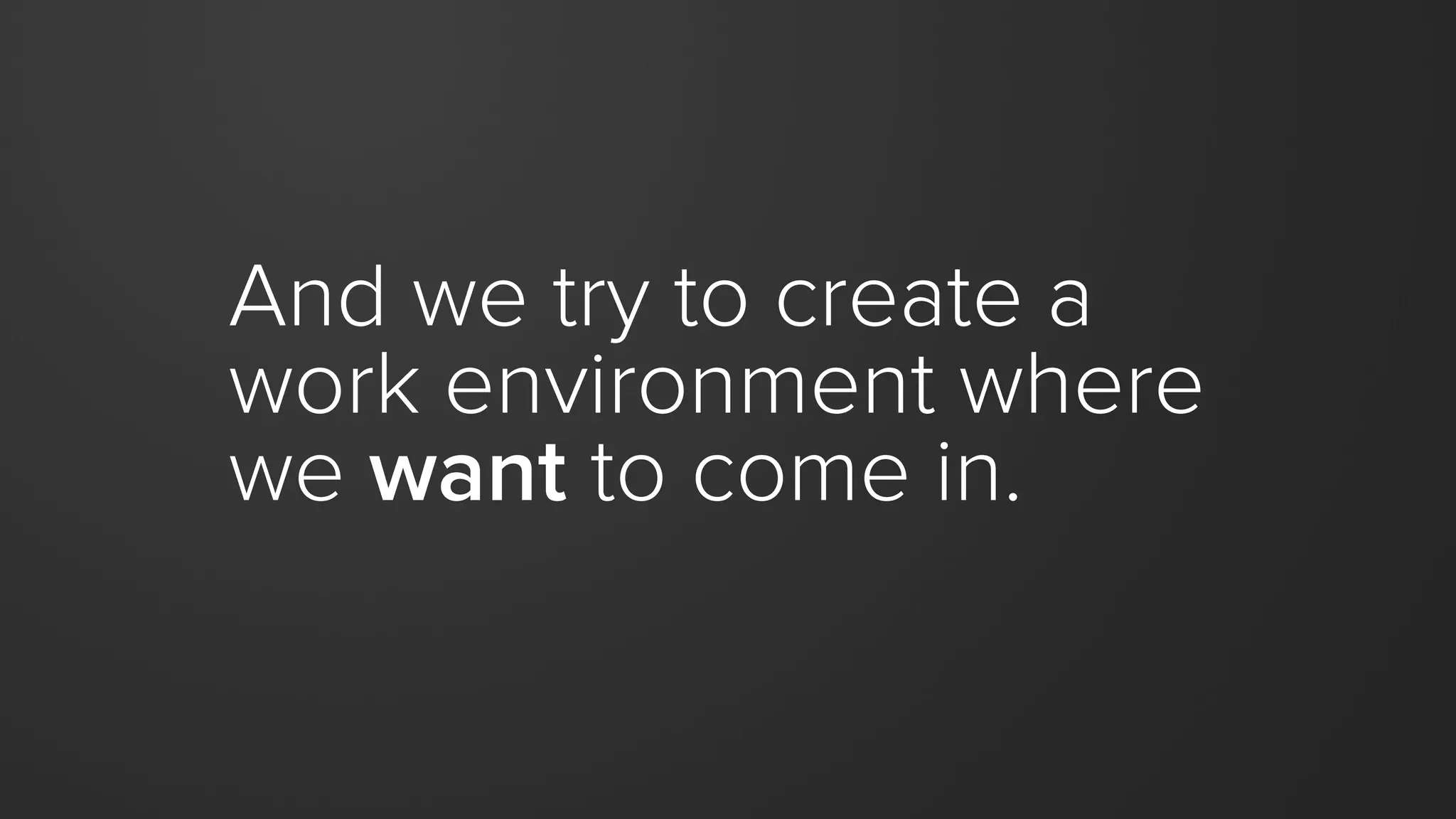 And we try to create a
work environment where
we want to come in.
 