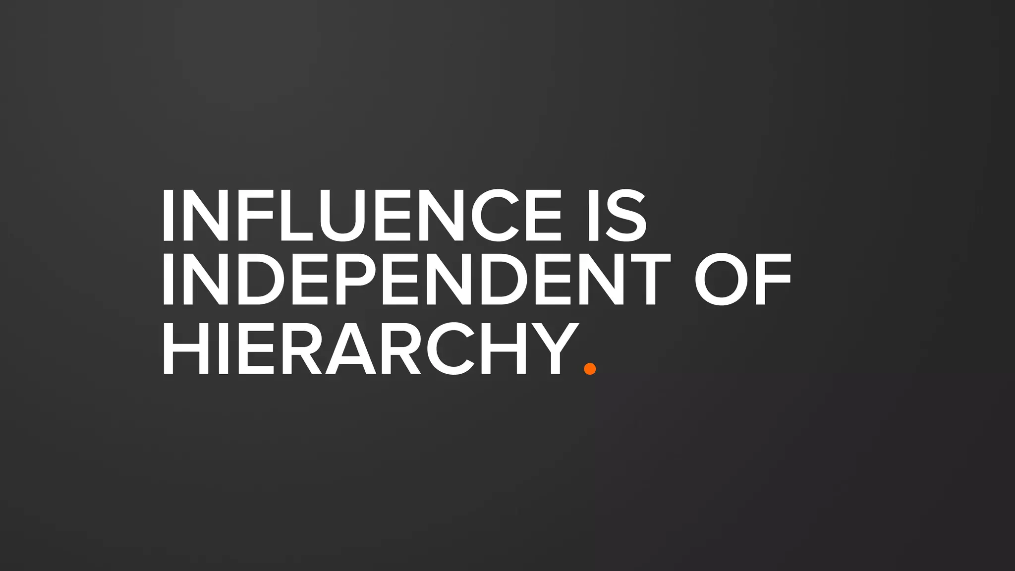 INFLUENCE IS
INDEPENDENT OF
HIERARCHY.
 