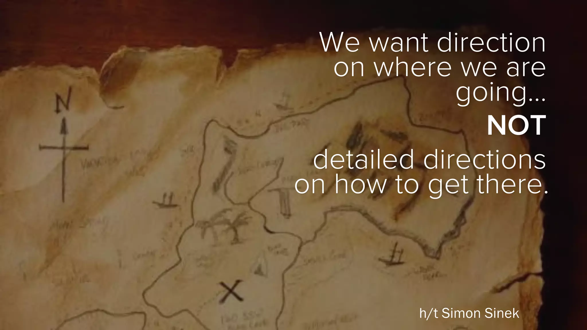 We want direction
on where we are
going…
NOT
detailed directions
on how to get there.
h/t Simon Sinek
 
