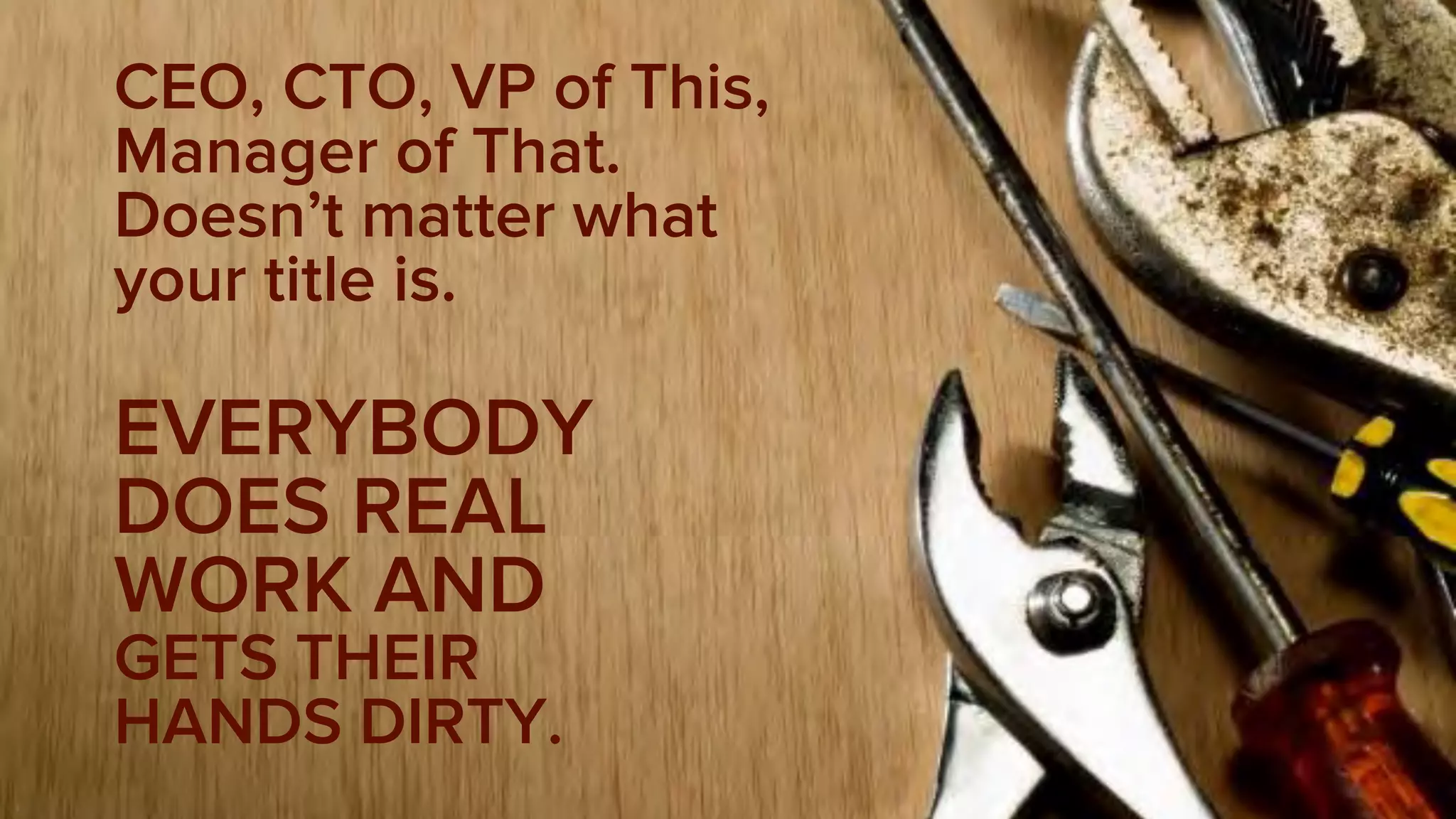 CEO, CTO, VP of This,
Manager of That.
Doesn’t matter what
your title is.
EVERYBODY
DOES REAL
WORK AND
GETS THEIR
HANDS DIRTY.
 