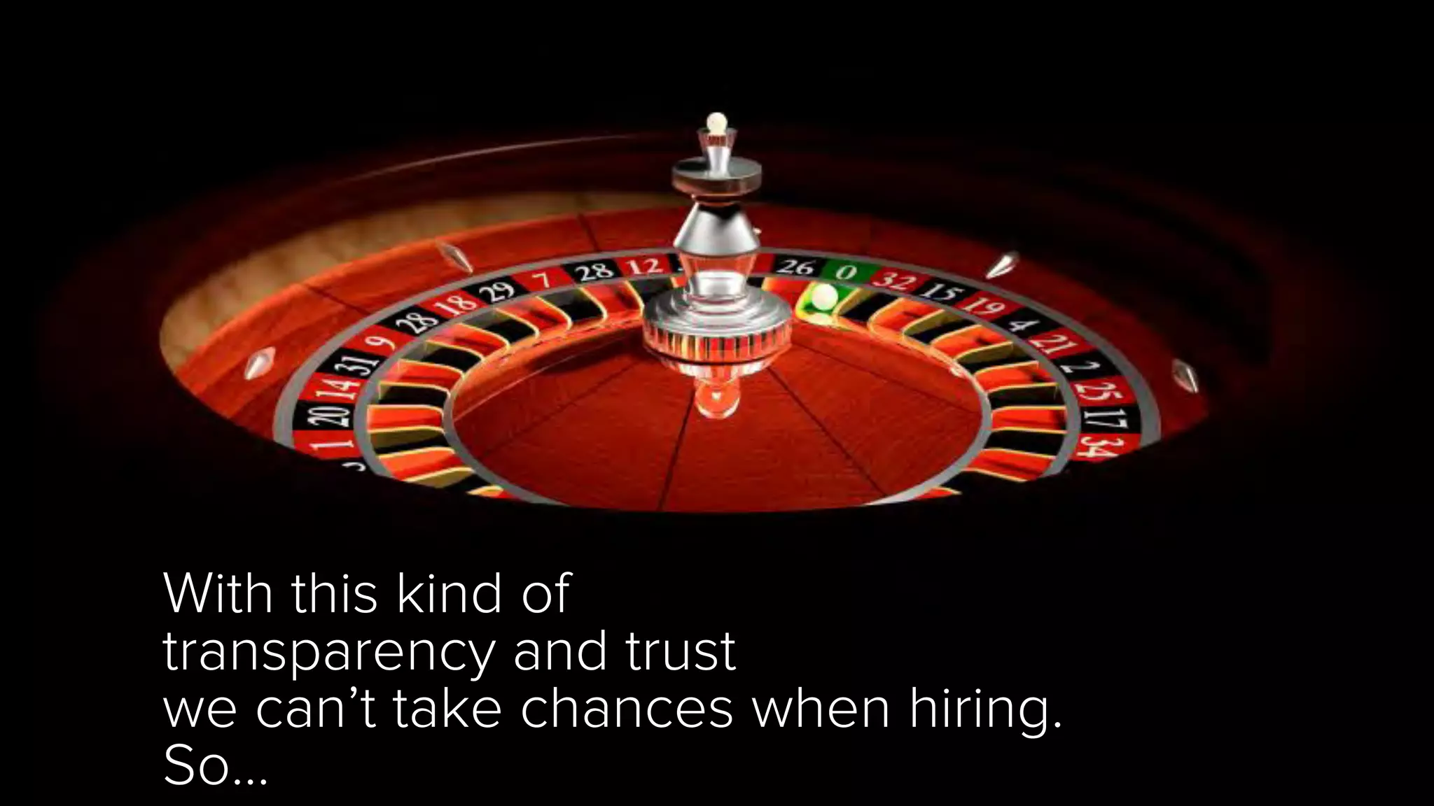 With this kind of
transparency and trust
we can’t take chances when hiring.
So…
 