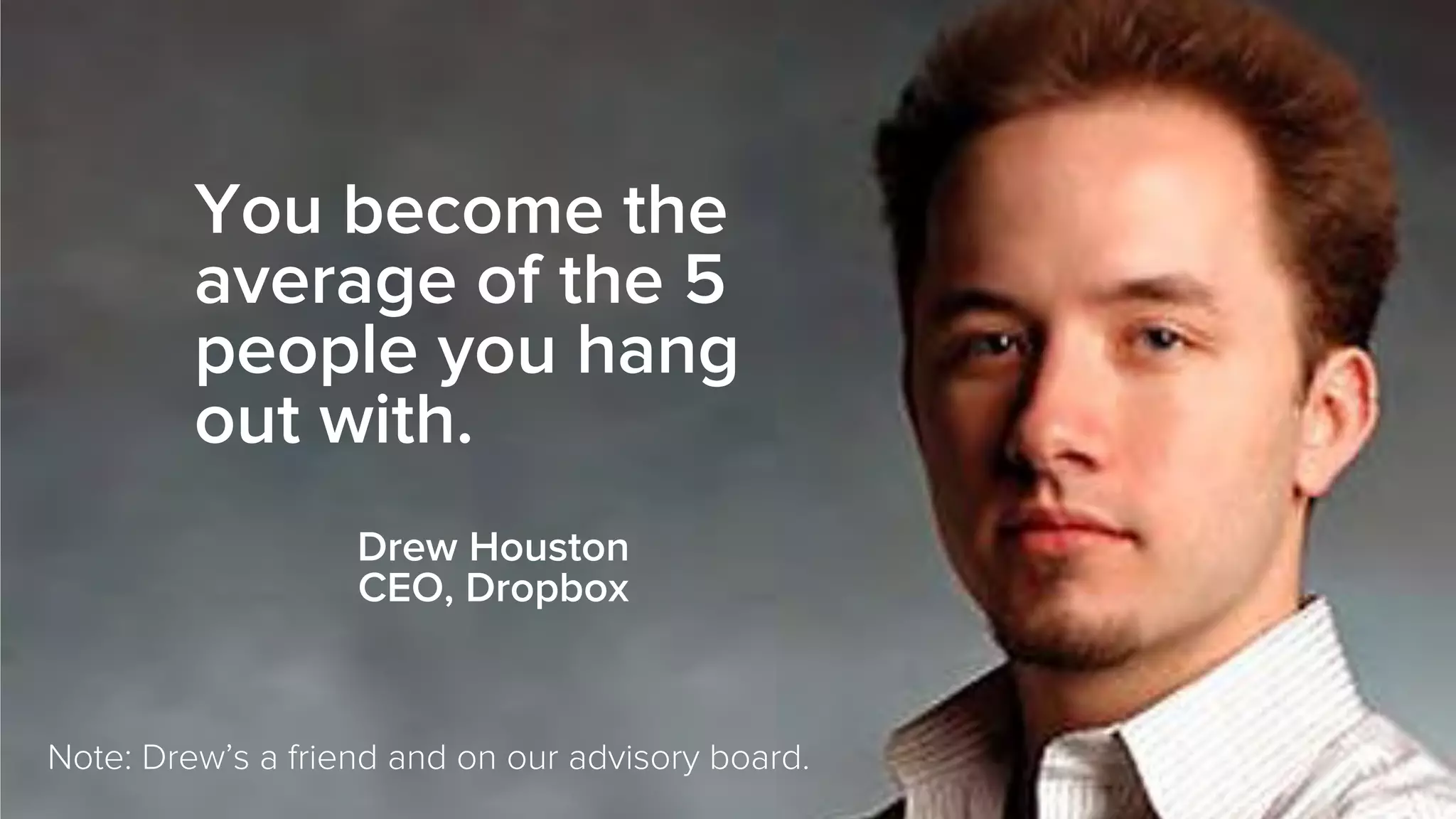 You become the
average of the 5
people you hang
out with.
Drew Houston
CEO, Dropbox
Note: Drew’s a friend and on our advisory board.
 