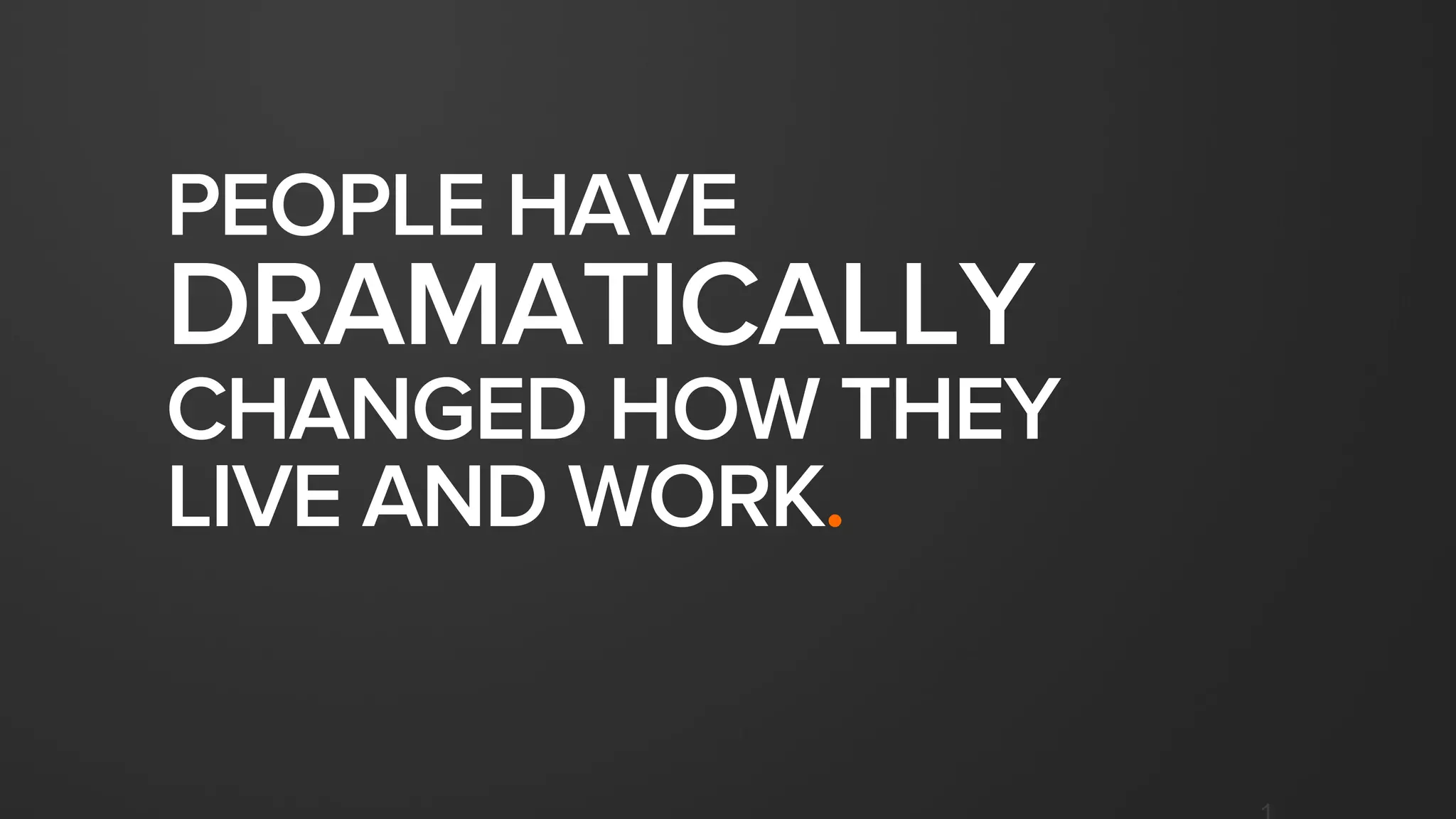 PEOPLE HAVE
DRAMATICALLY
CHANGED HOW THEY
LIVE AND WORK.
 
