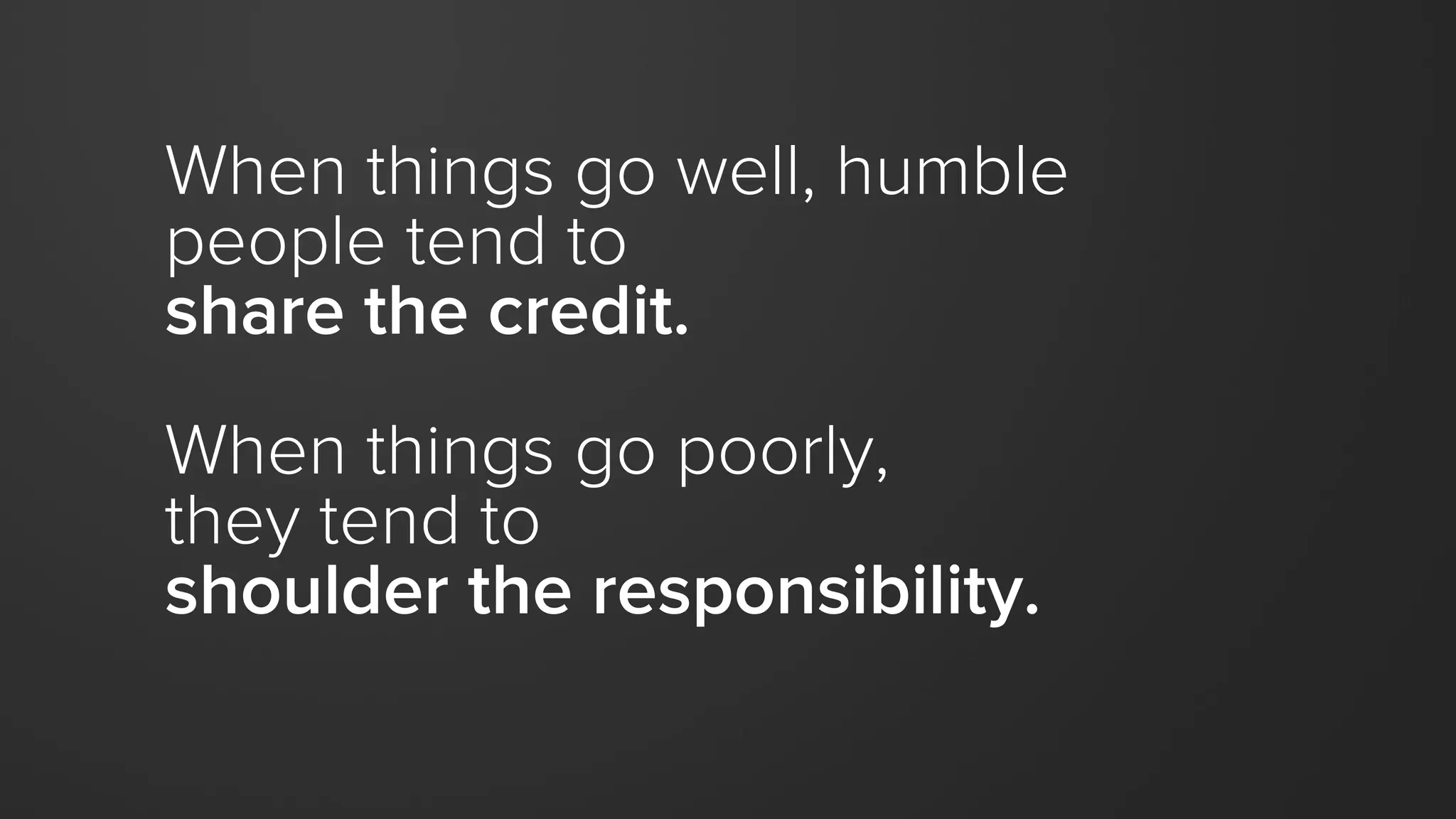When things go well, humble
people tend to
share the credit.
When things go poorly,
they tend to
shoulder the responsibility.
 