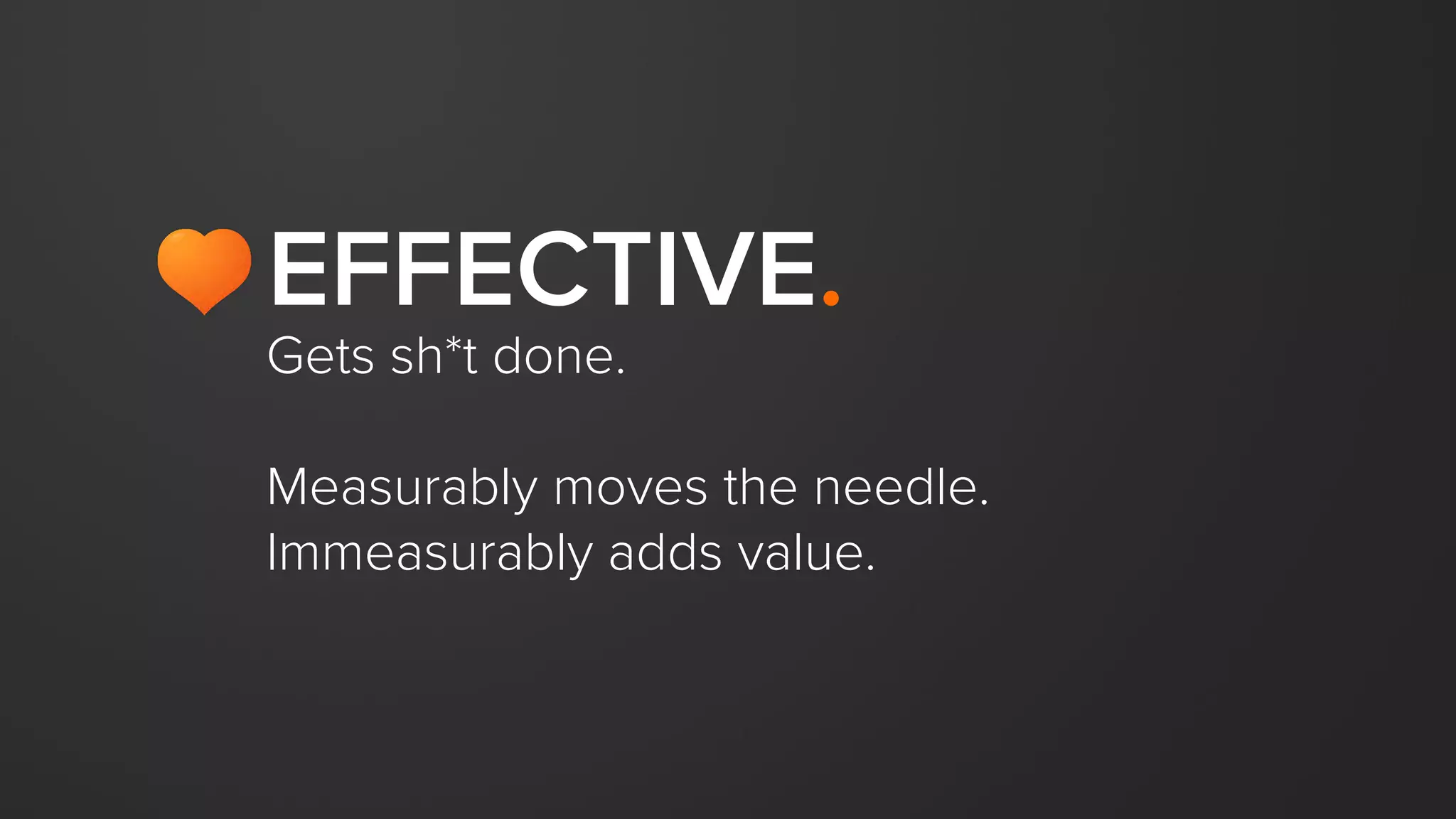 Gets sh*t done.
Measurably moves the needle.
Immeasurably adds value.
EFFECTIVE.
 