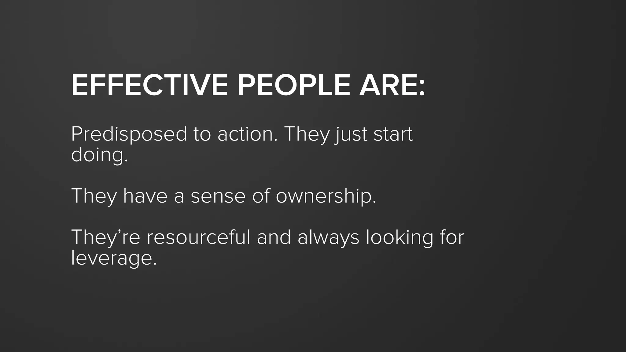 EFFECTIVE PEOPLE ARE:
Predisposed to action. They just start
doing.
They have a sense of ownership.
They’re resourceful and always looking for
leverage.
 