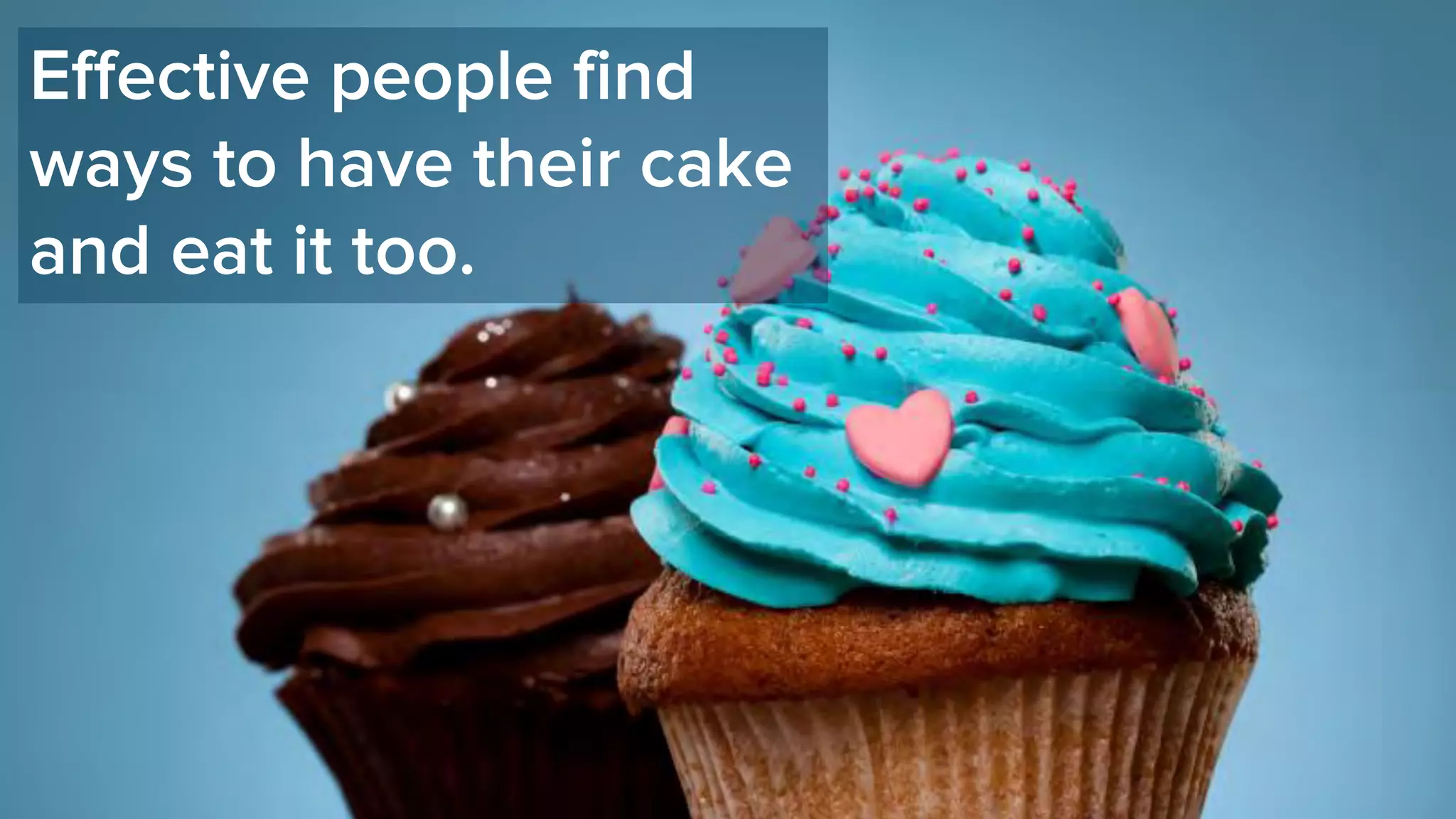 Effective people find
ways to have their cake
and eat it too.
 