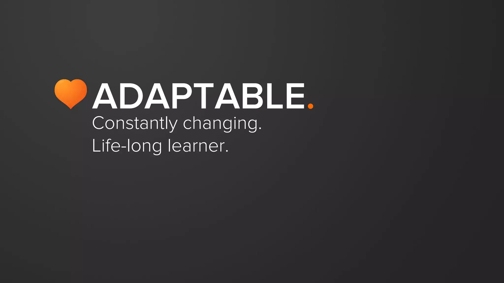 Constantly changing.
Life-long learner.
ADAPTABLE.
 