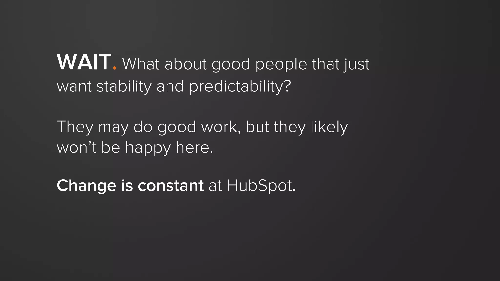 WAIT. What about good people that just
want stability and predictability?
They may do good work, but they likely
won’t be happy here.
Change is constant at HubSpot.
 