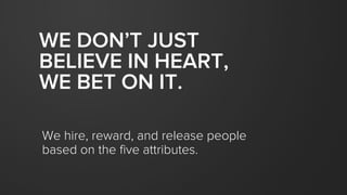 WE DON’T JUST
BELIEVE IN HEART,
WE BET ON IT.
We hire, reward, and release people
based on the five attributes.
 
