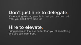 Don’t just hire to delegate.
It’s tempting to bring people in that you can push off
work you don’t have time for.
Hire to ...